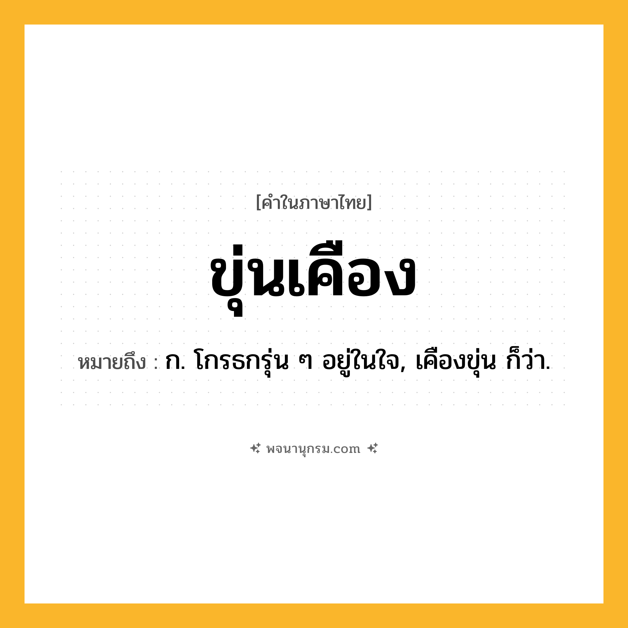 ขุ่นเคือง ความหมาย หมายถึงอะไร?, คำในภาษาไทย ขุ่นเคือง หมายถึง ก. โกรธกรุ่น ๆ อยู่ในใจ, เคืองขุ่น ก็ว่า.