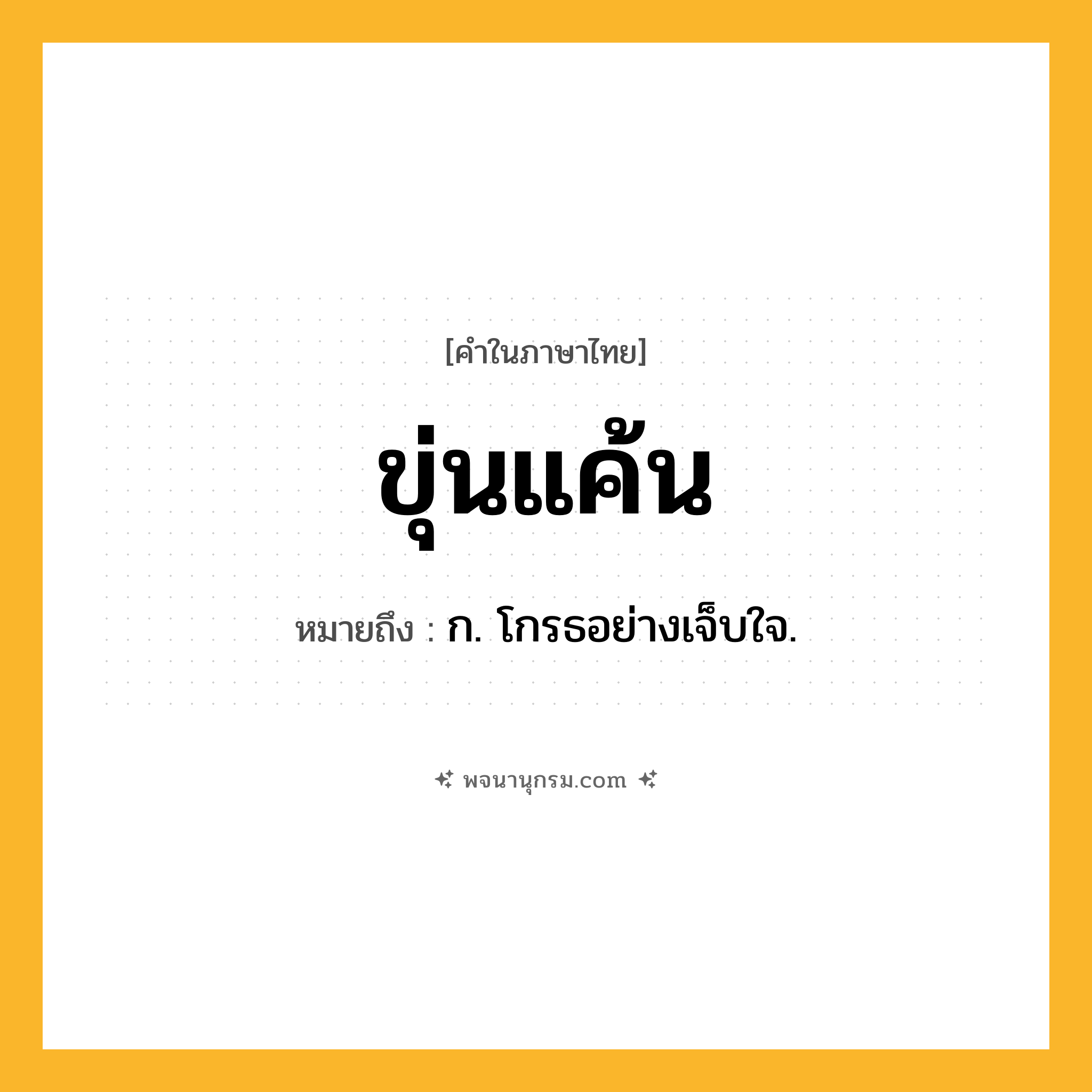ขุ่นแค้น ความหมาย หมายถึงอะไร?, คำในภาษาไทย ขุ่นแค้น หมายถึง ก. โกรธอย่างเจ็บใจ.