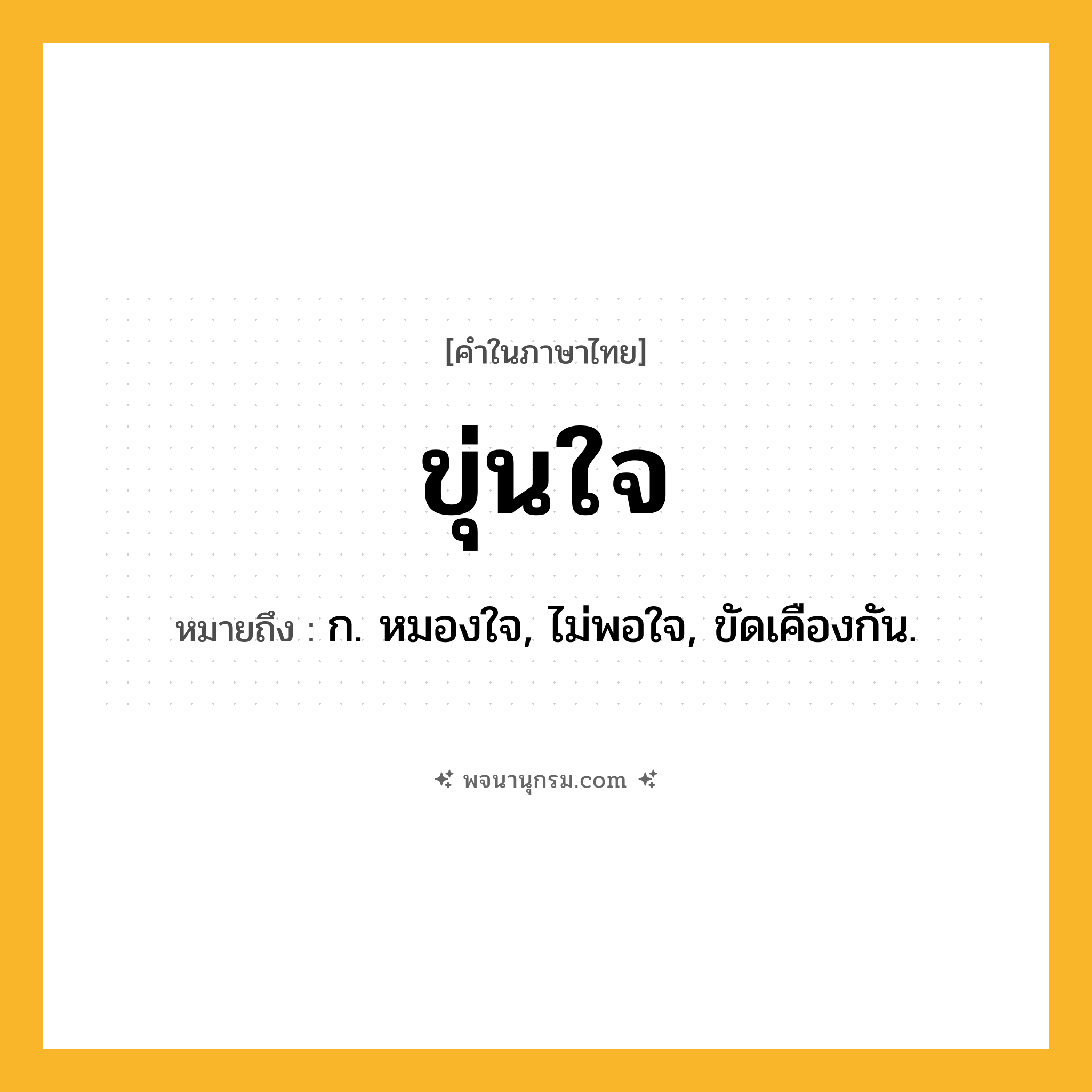 ขุ่นใจ ความหมาย หมายถึงอะไร?, คำในภาษาไทย ขุ่นใจ หมายถึง ก. หมองใจ, ไม่พอใจ, ขัดเคืองกัน.