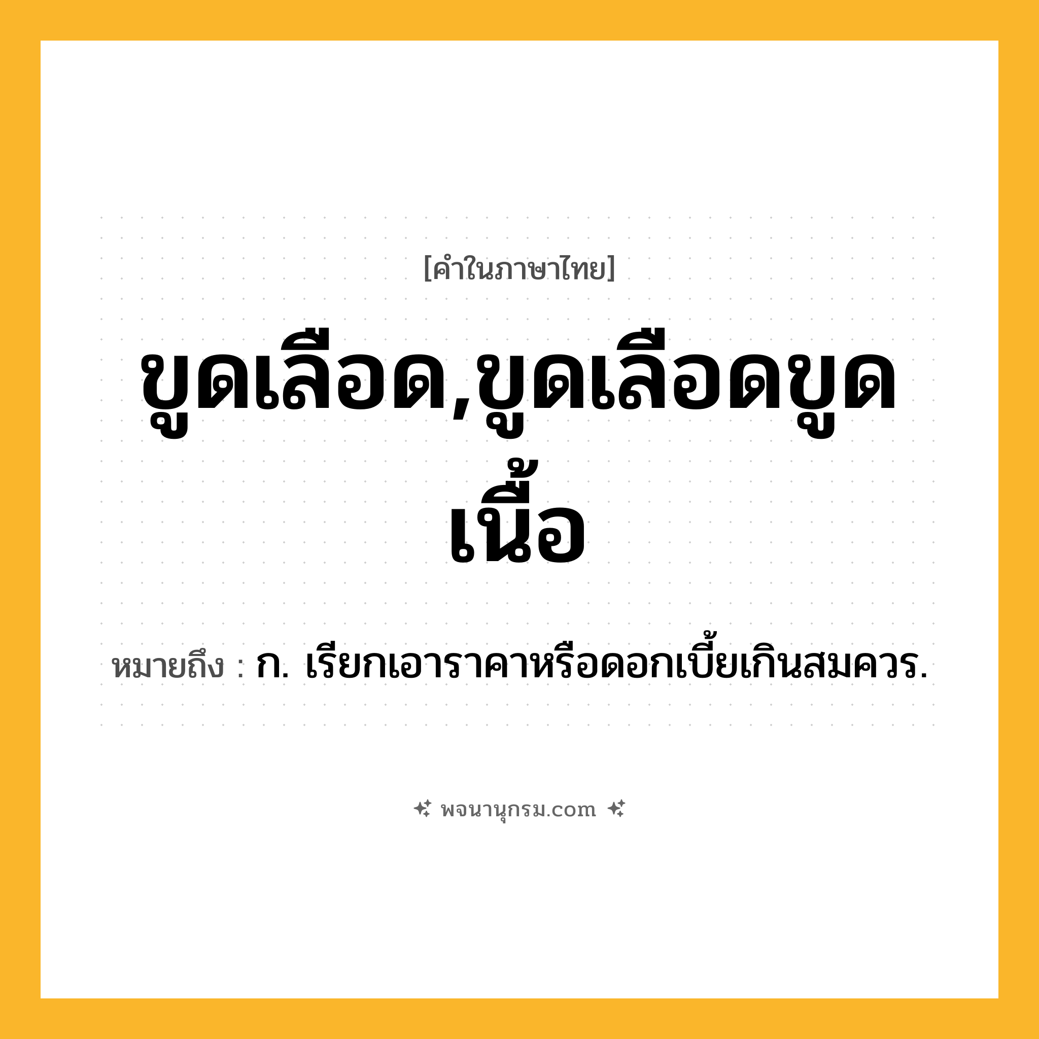 ขูดเลือด,ขูดเลือดขูดเนื้อ ความหมาย หมายถึงอะไร?, คำในภาษาไทย ขูดเลือด,ขูดเลือดขูดเนื้อ หมายถึง ก. เรียกเอาราคาหรือดอกเบี้ยเกินสมควร.