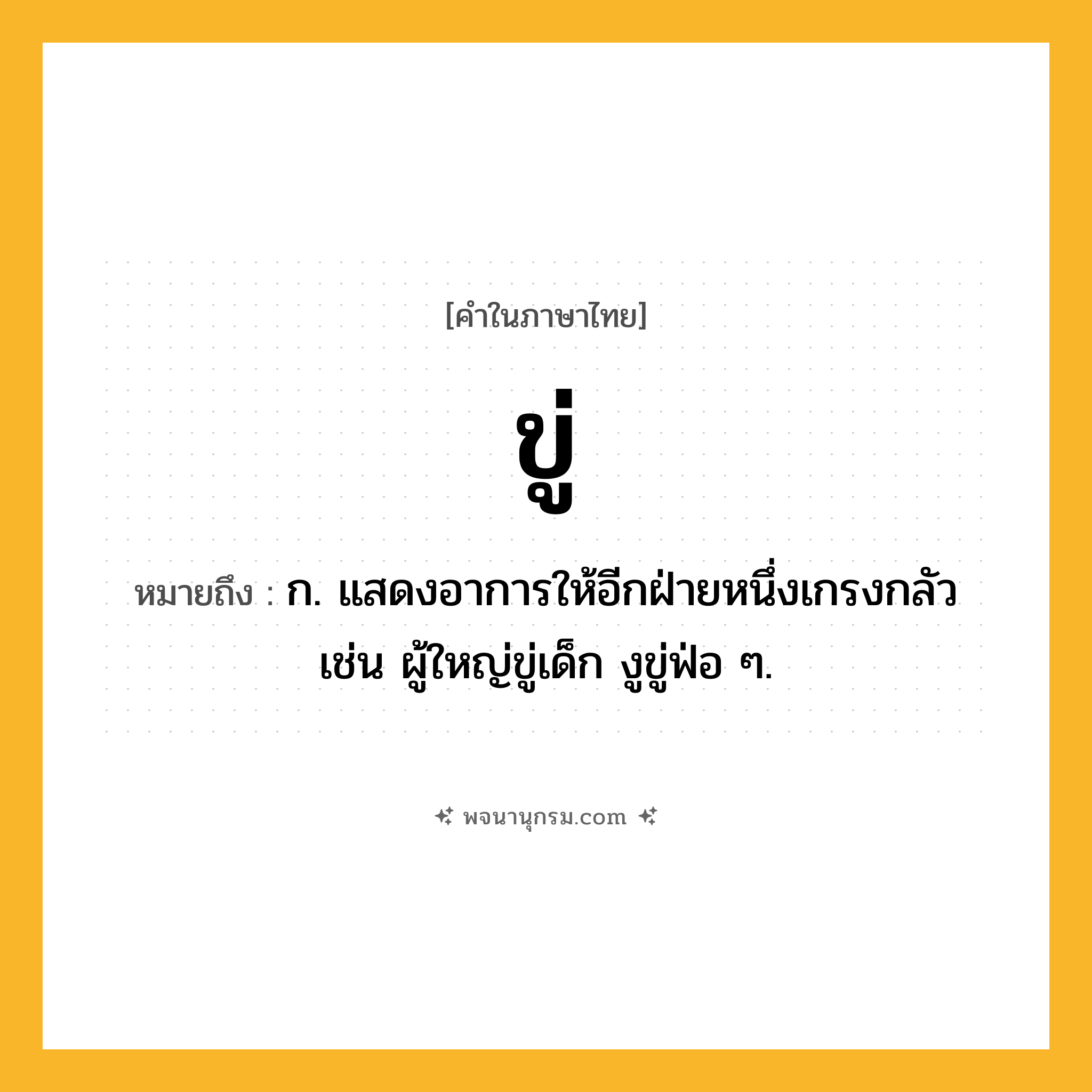 ขู่ ความหมาย หมายถึงอะไร?, คำในภาษาไทย ขู่ หมายถึง ก. แสดงอาการให้อีกฝ่ายหนึ่งเกรงกลัว เช่น ผู้ใหญ่ขู่เด็ก งูขู่ฟ่อ ๆ.
