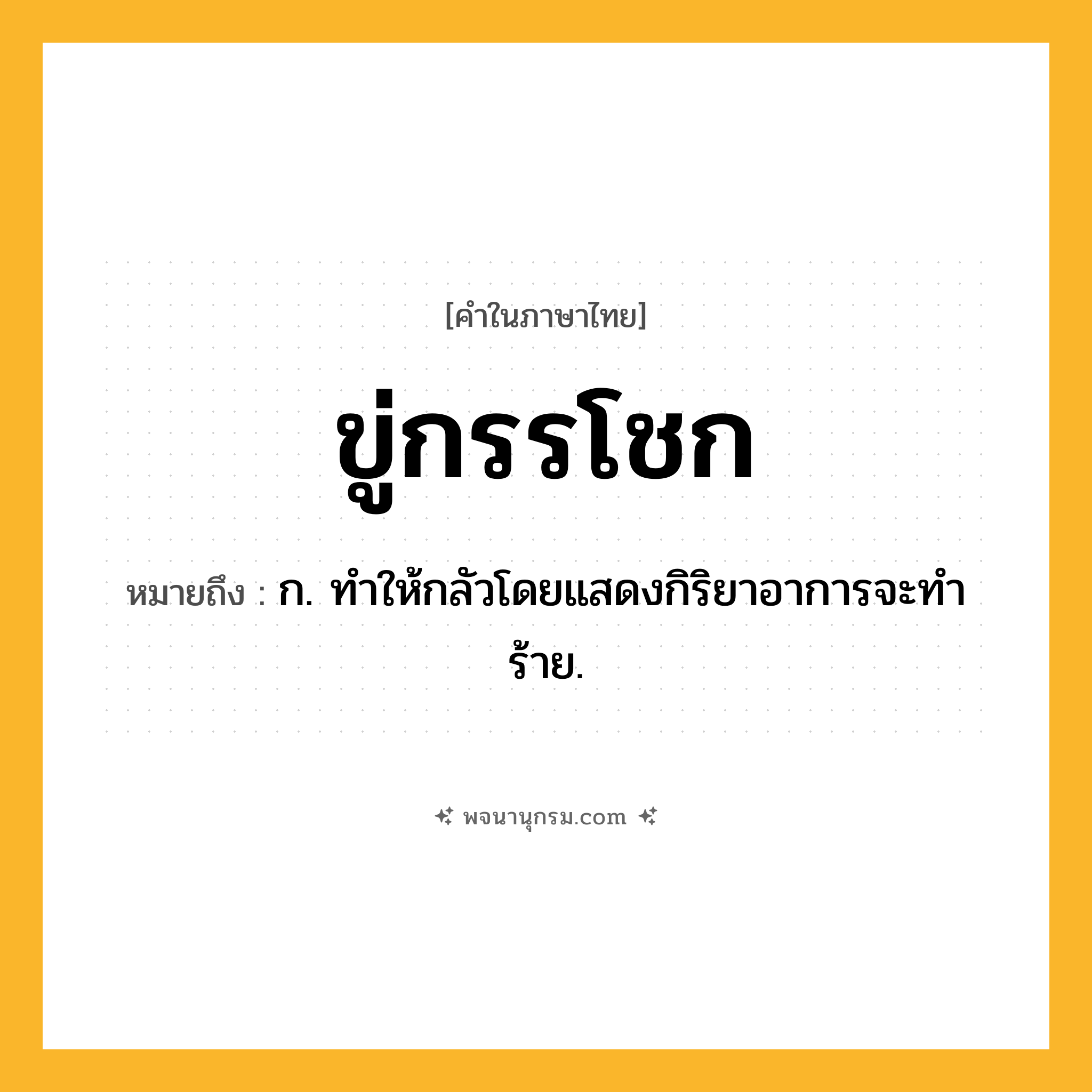 ขู่กรรโชก ความหมาย หมายถึงอะไร?, คำในภาษาไทย ขู่กรรโชก หมายถึง ก. ทําให้กลัวโดยแสดงกิริยาอาการจะทําร้าย.