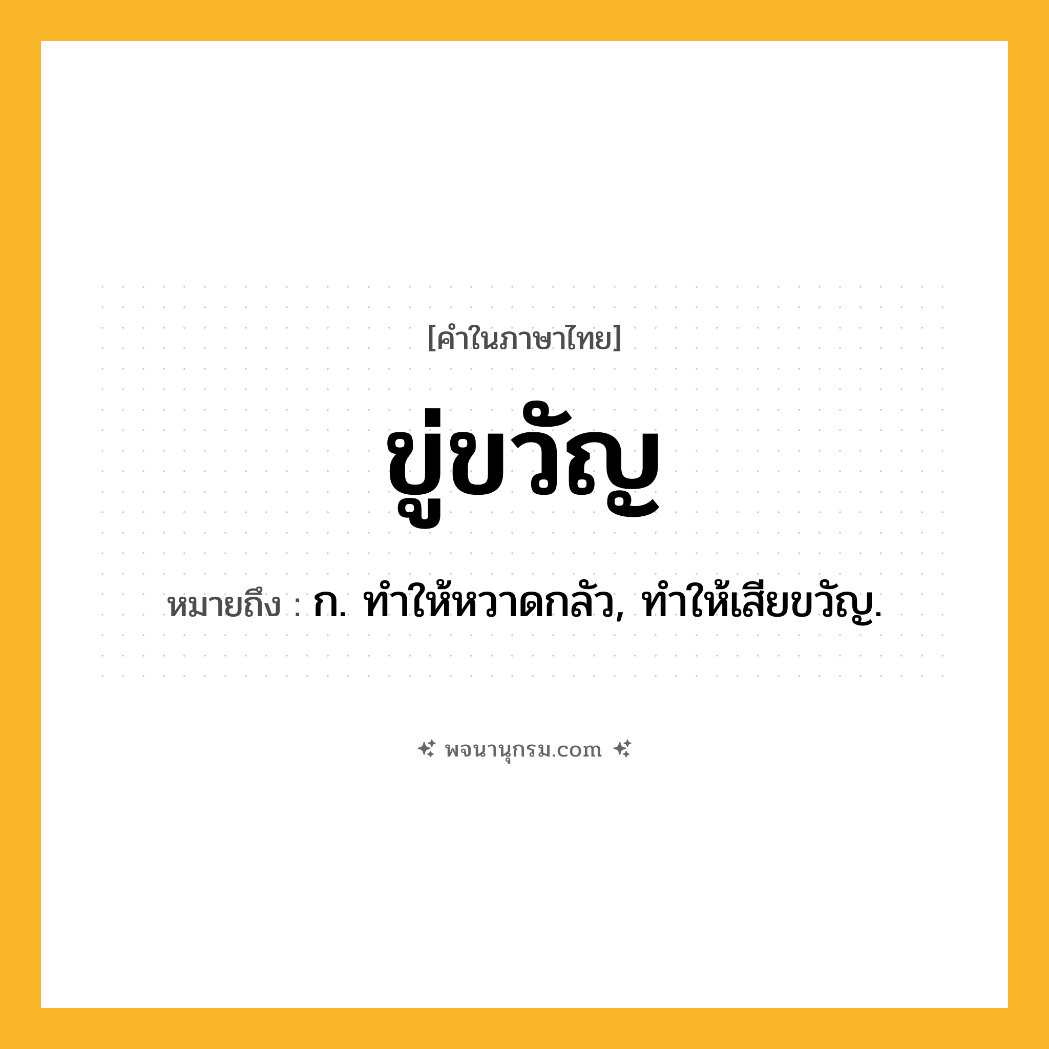 ขู่ขวัญ ความหมาย หมายถึงอะไร?, คำในภาษาไทย ขู่ขวัญ หมายถึง ก. ทําให้หวาดกลัว, ทําให้เสียขวัญ.