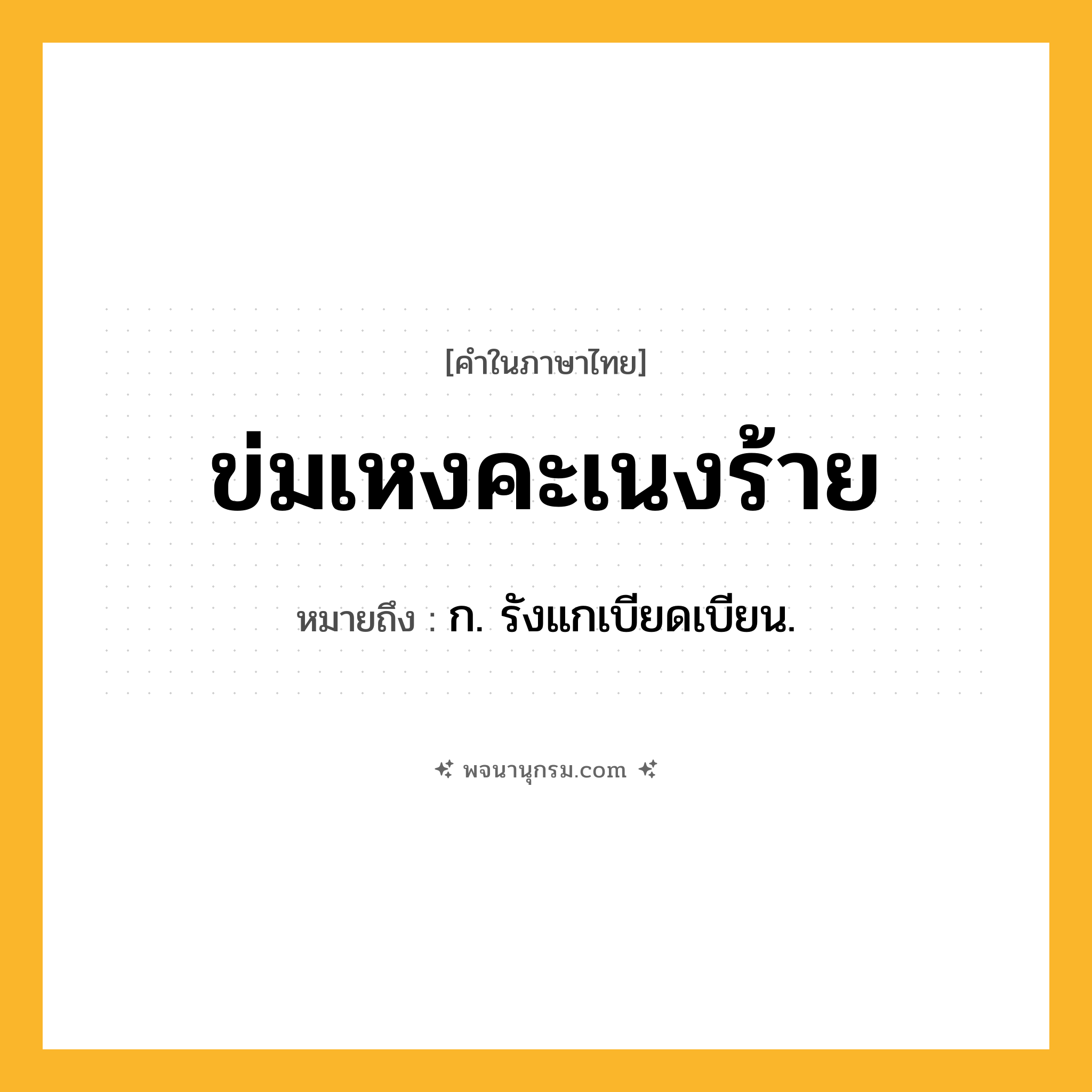 ข่มเหงคะเนงร้าย ความหมาย หมายถึงอะไร?, คำในภาษาไทย ข่มเหงคะเนงร้าย หมายถึง ก. รังแกเบียดเบียน.