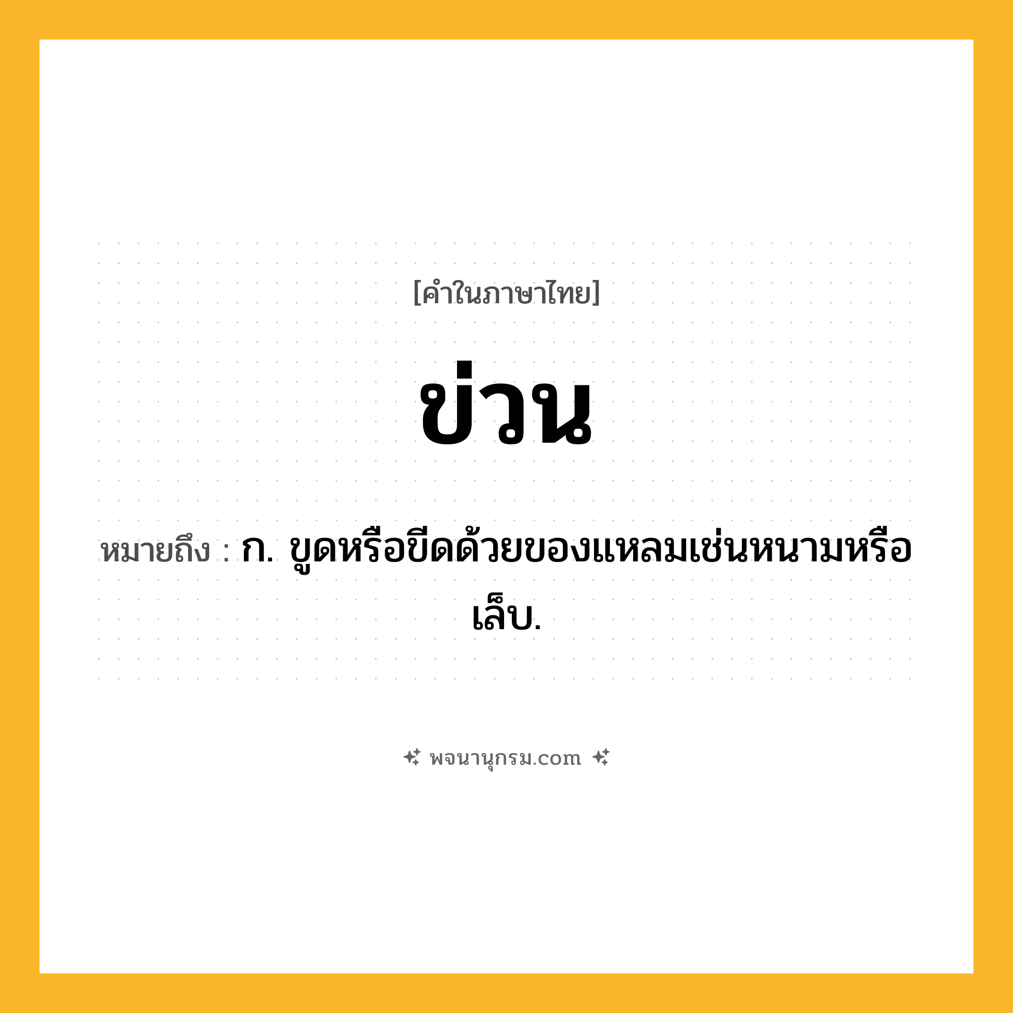 ข่วน ความหมาย หมายถึงอะไร?, คำในภาษาไทย ข่วน หมายถึง ก. ขูดหรือขีดด้วยของแหลมเช่นหนามหรือเล็บ.