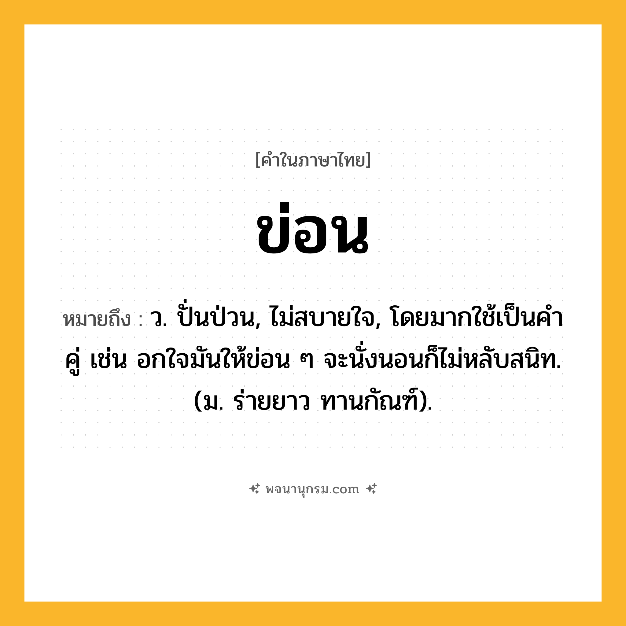 ข่อน ความหมาย หมายถึงอะไร?, คำในภาษาไทย ข่อน หมายถึง ว. ปั่นป่วน, ไม่สบายใจ, โดยมากใช้เป็นคําคู่ เช่น อกใจมันให้ข่อน ๆ จะนั่งนอนก็ไม่หลับสนิท. (ม. ร่ายยาว ทานกัณฑ์).