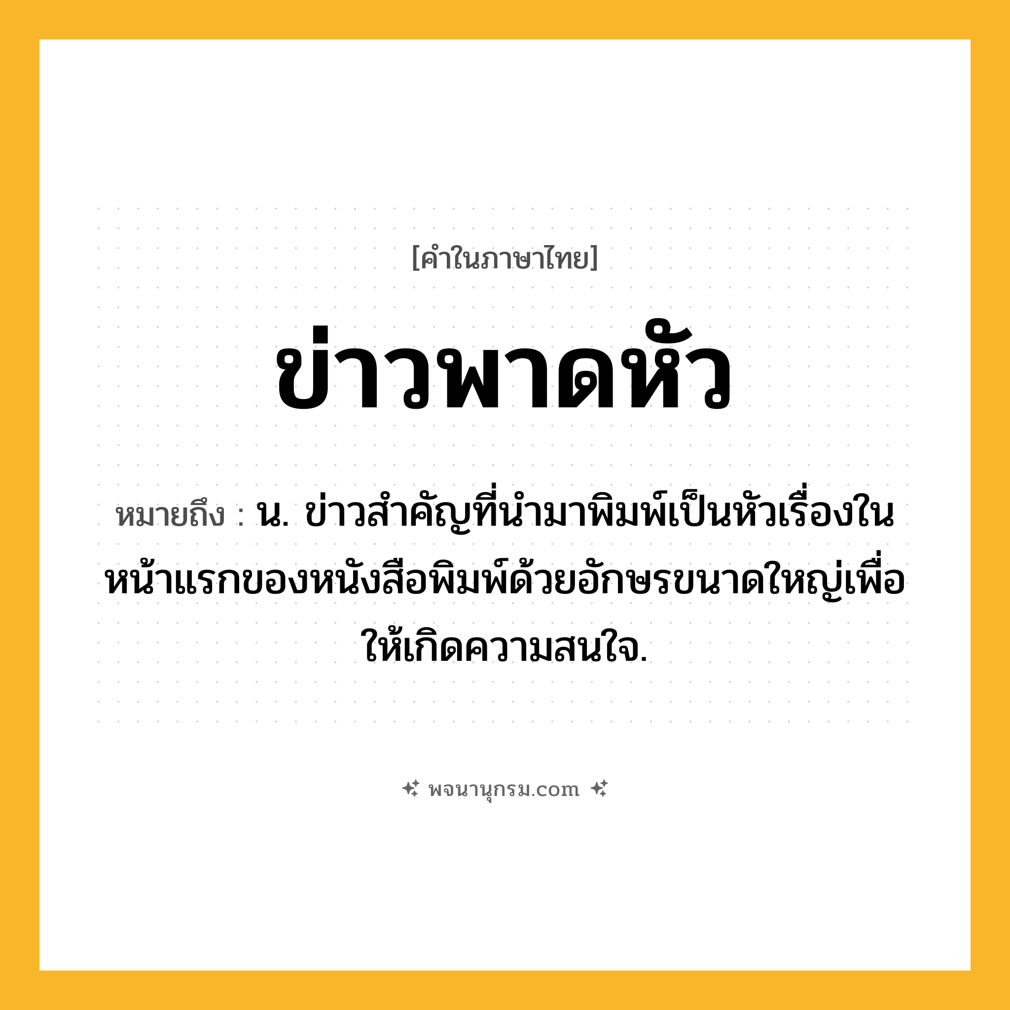 ข่าวพาดหัว ความหมาย หมายถึงอะไร?, คำในภาษาไทย ข่าวพาดหัว หมายถึง น. ข่าวสําคัญที่นํามาพิมพ์เป็นหัวเรื่องในหน้าแรกของหนังสือพิมพ์ด้วยอักษรขนาดใหญ่เพื่อให้เกิดความสนใจ.