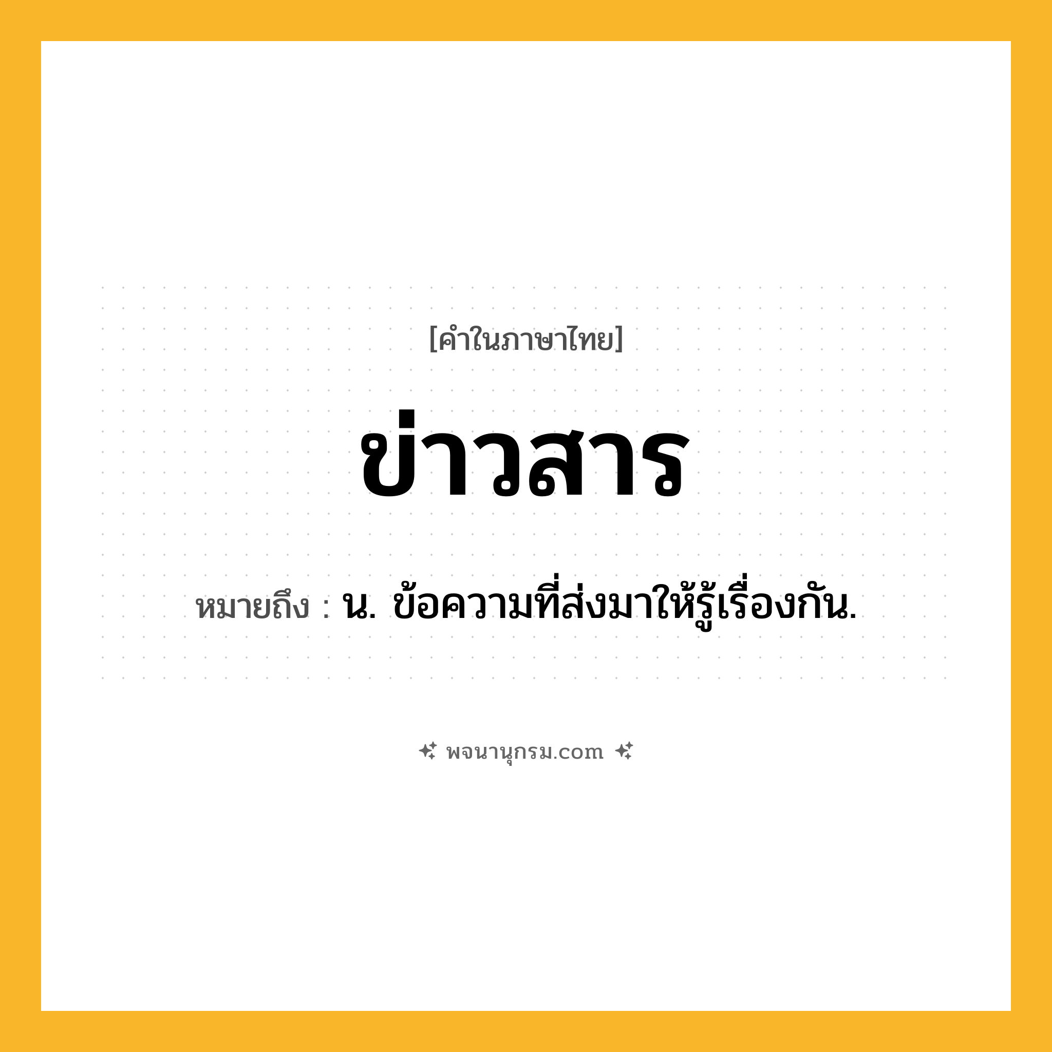 ข่าวสาร ความหมาย หมายถึงอะไร?, คำในภาษาไทย ข่าวสาร หมายถึง น. ข้อความที่ส่งมาให้รู้เรื่องกัน.