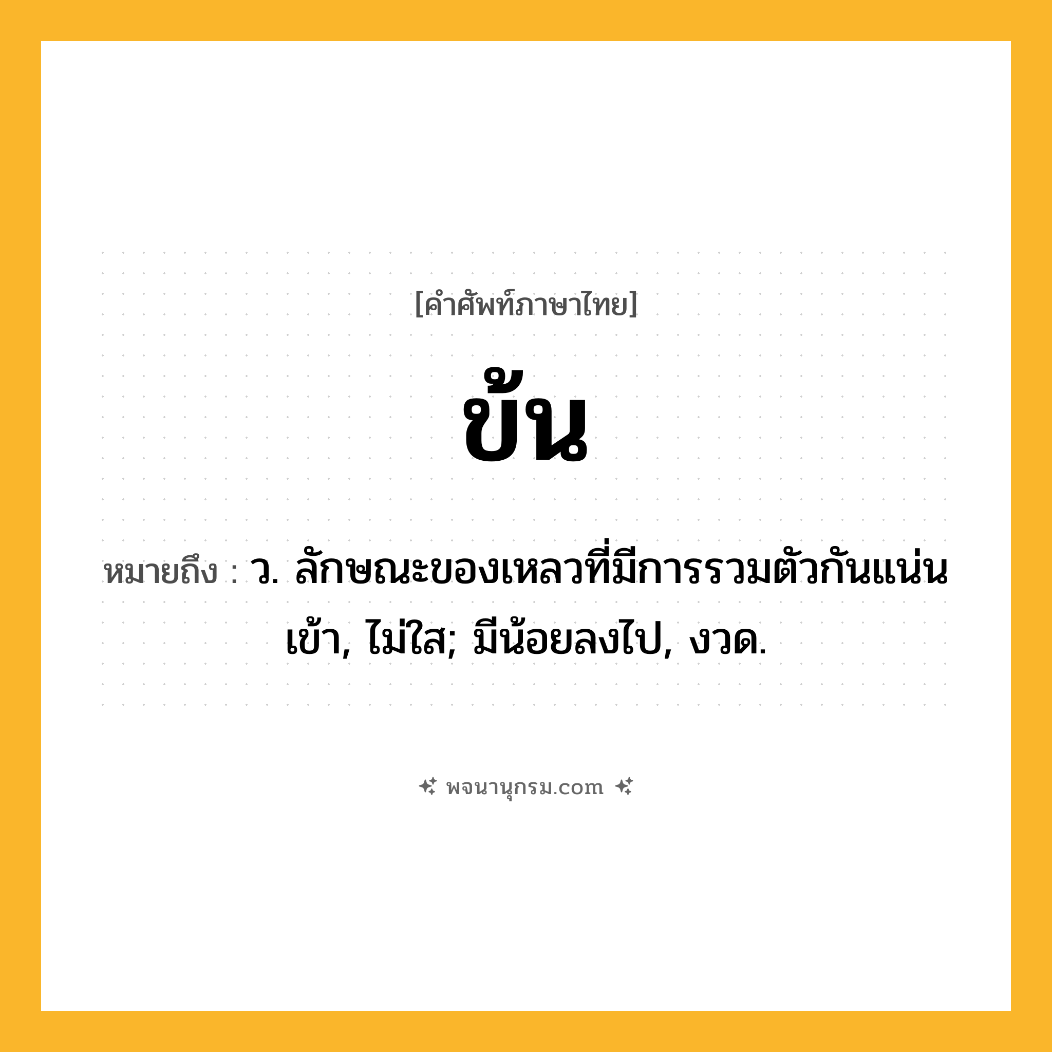 ข้น ความหมาย หมายถึงอะไร?, คำในภาษาไทย ข้น หมายถึง ว. ลักษณะของเหลวที่มีการรวมตัวกันแน่นเข้า, ไม่ใส; มีน้อยลงไป, งวด.