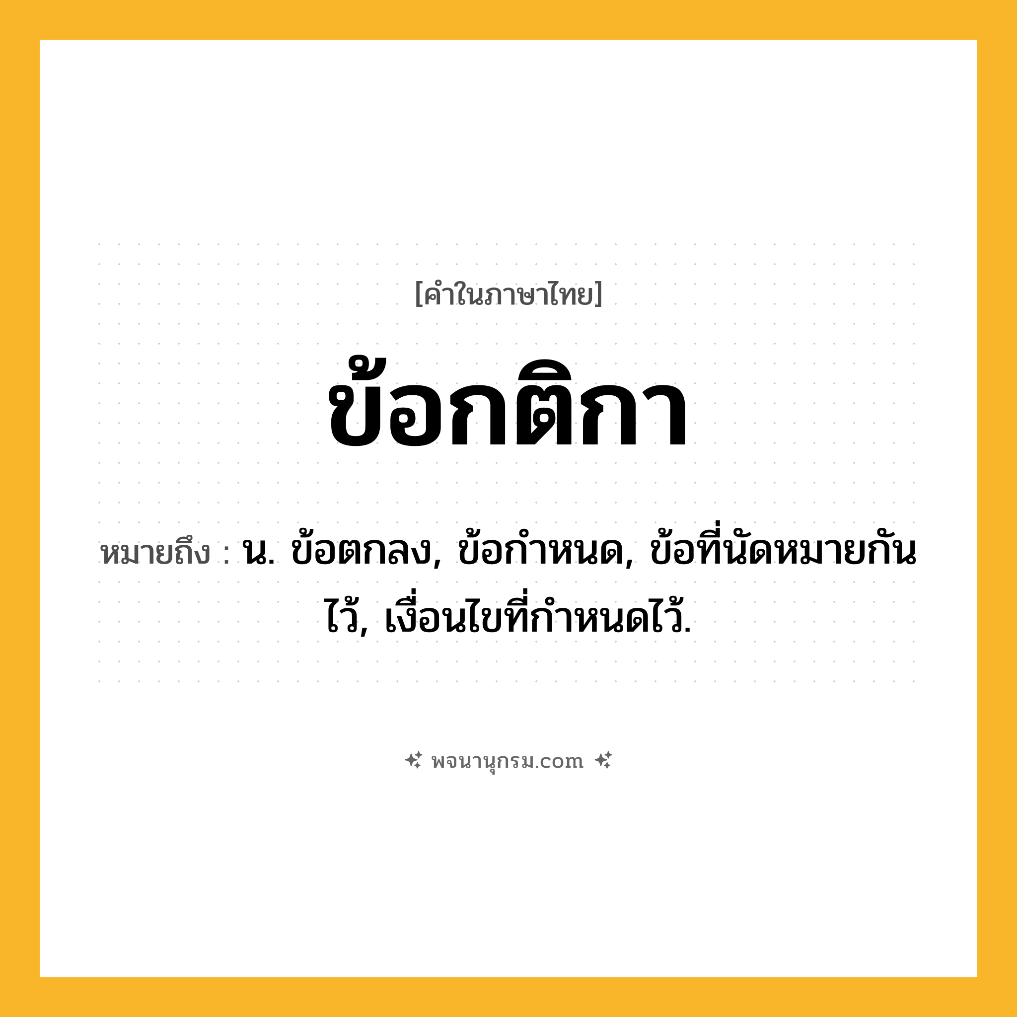 ข้อกติกา ความหมาย หมายถึงอะไร?, คำในภาษาไทย ข้อกติกา หมายถึง น. ข้อตกลง, ข้อกําหนด, ข้อที่นัดหมายกันไว้, เงื่อนไขที่กําหนดไว้.