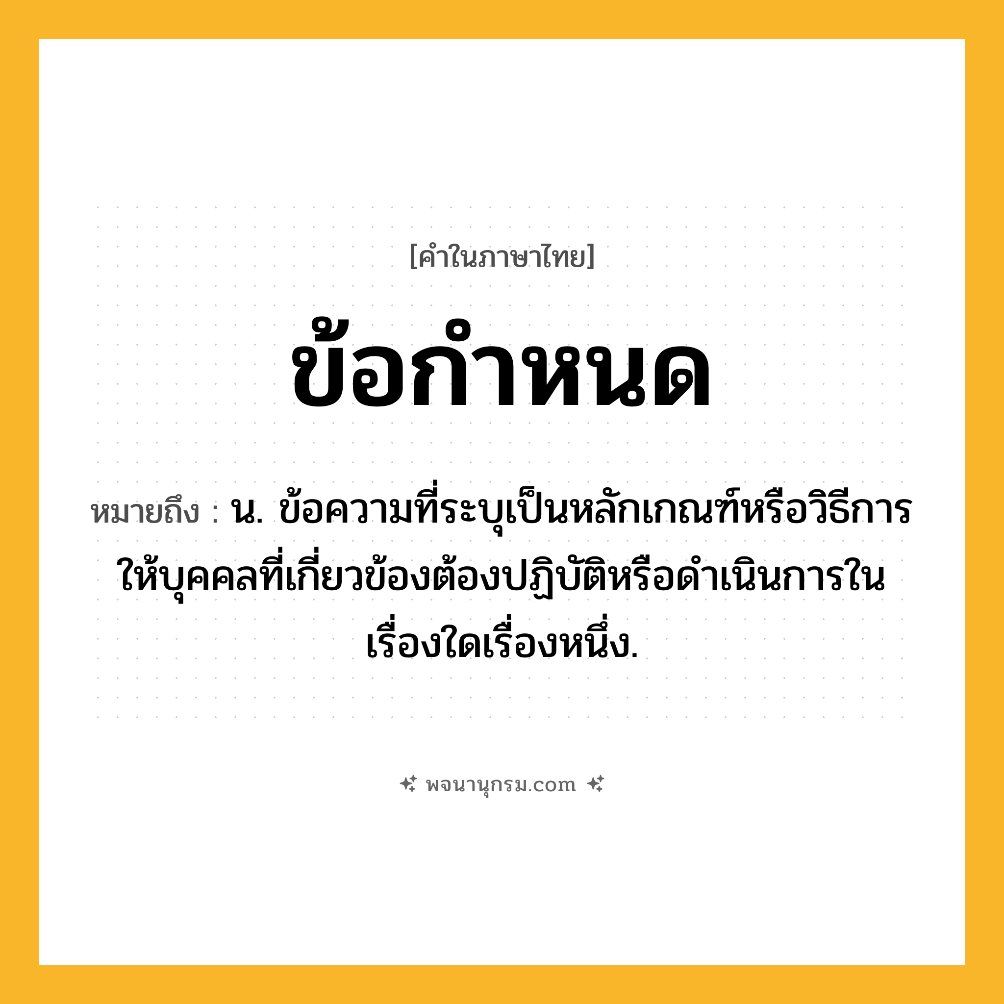 ข้อกำหนด ความหมาย หมายถึงอะไร?, คำในภาษาไทย ข้อกำหนด หมายถึง น. ข้อความที่ระบุเป็นหลักเกณฑ์หรือวิธีการให้บุคคลที่เกี่ยวข้องต้องปฏิบัติหรือดําเนินการในเรื่องใดเรื่องหนึ่ง.