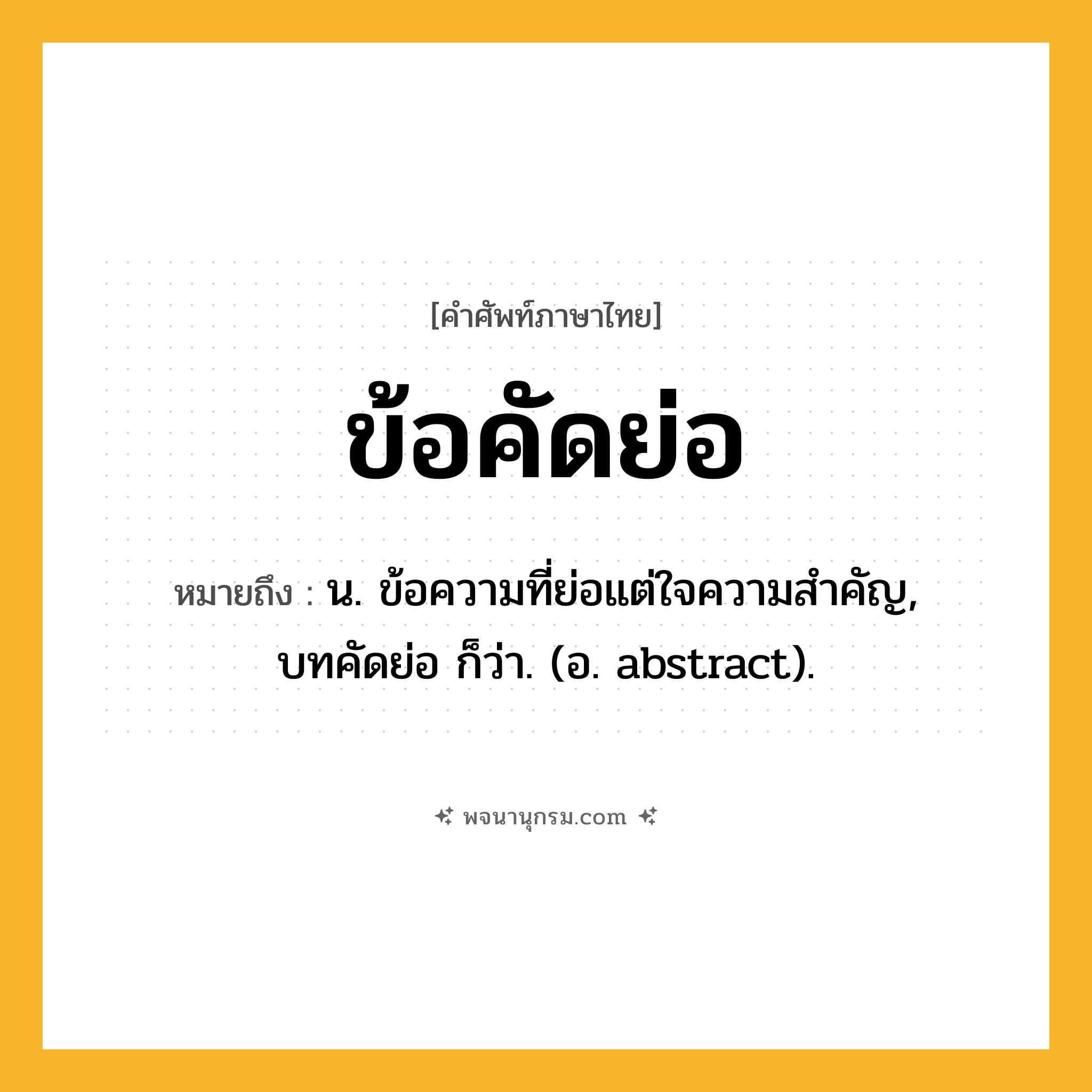 ข้อคัดย่อ ความหมาย หมายถึงอะไร?, คำในภาษาไทย ข้อคัดย่อ หมายถึง น. ข้อความที่ย่อแต่ใจความสําคัญ, บทคัดย่อ ก็ว่า. (อ. abstract).