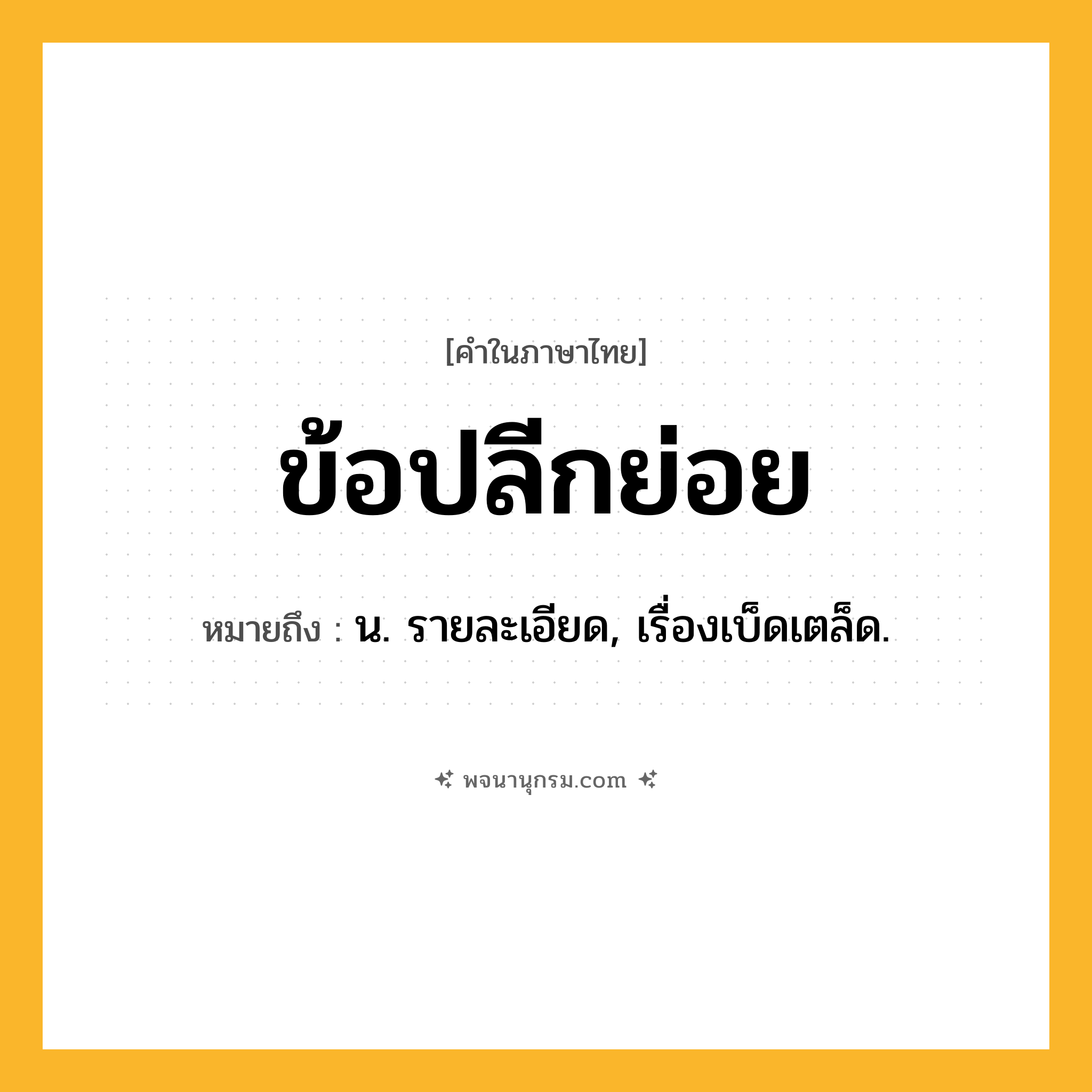 ข้อปลีกย่อย ความหมาย หมายถึงอะไร?, คำในภาษาไทย ข้อปลีกย่อย หมายถึง น. รายละเอียด, เรื่องเบ็ดเตล็ด.