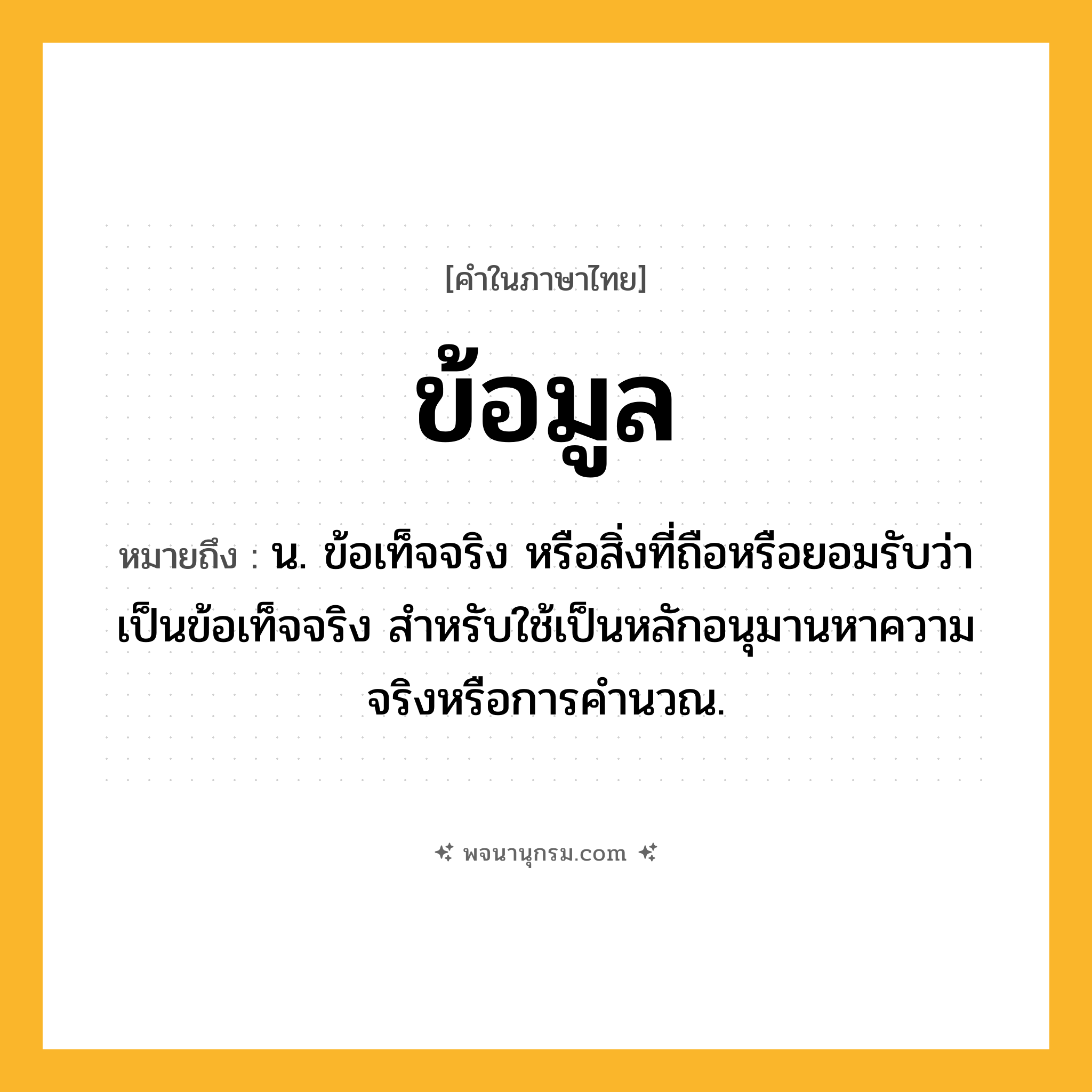 ข้อมูล ความหมาย หมายถึงอะไร?, คำในภาษาไทย ข้อมูล หมายถึง น. ข้อเท็จจริง หรือสิ่งที่ถือหรือยอมรับว่าเป็นข้อเท็จจริง สําหรับใช้เป็นหลักอนุมานหาความจริงหรือการคํานวณ.