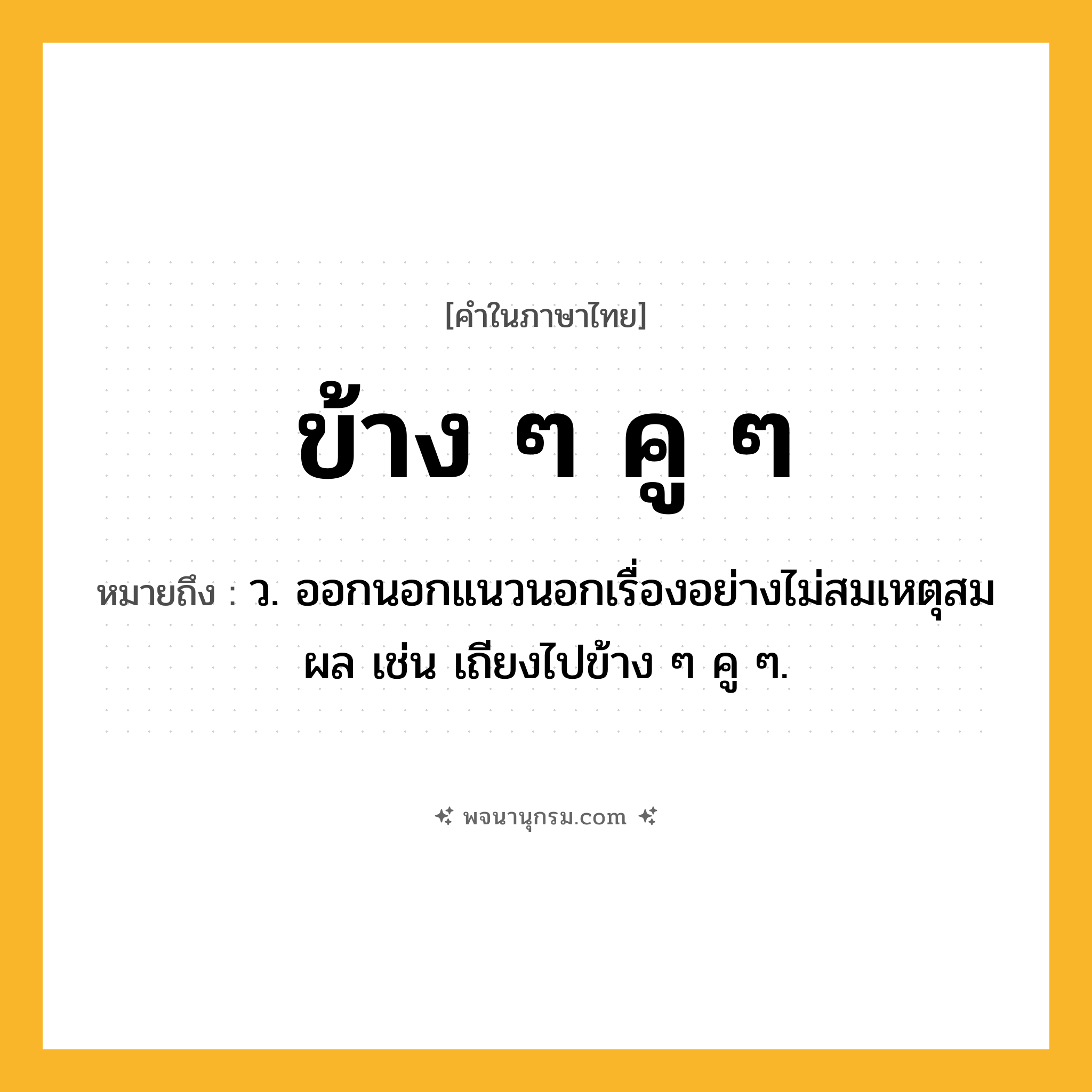ข้าง ๆ คู ๆ ความหมาย หมายถึงอะไร?, คำในภาษาไทย ข้าง ๆ คู ๆ หมายถึง ว. ออกนอกแนวนอกเรื่องอย่างไม่สมเหตุสมผล เช่น เถียงไปข้าง ๆ คู ๆ.