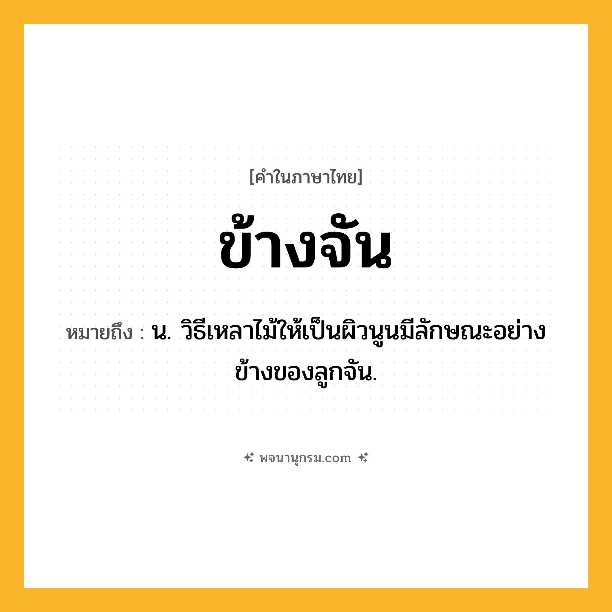 ข้างจัน ความหมาย หมายถึงอะไร?, คำในภาษาไทย ข้างจัน หมายถึง น. วิธีเหลาไม้ให้เป็นผิวนูนมีลักษณะอย่างข้างของลูกจัน.