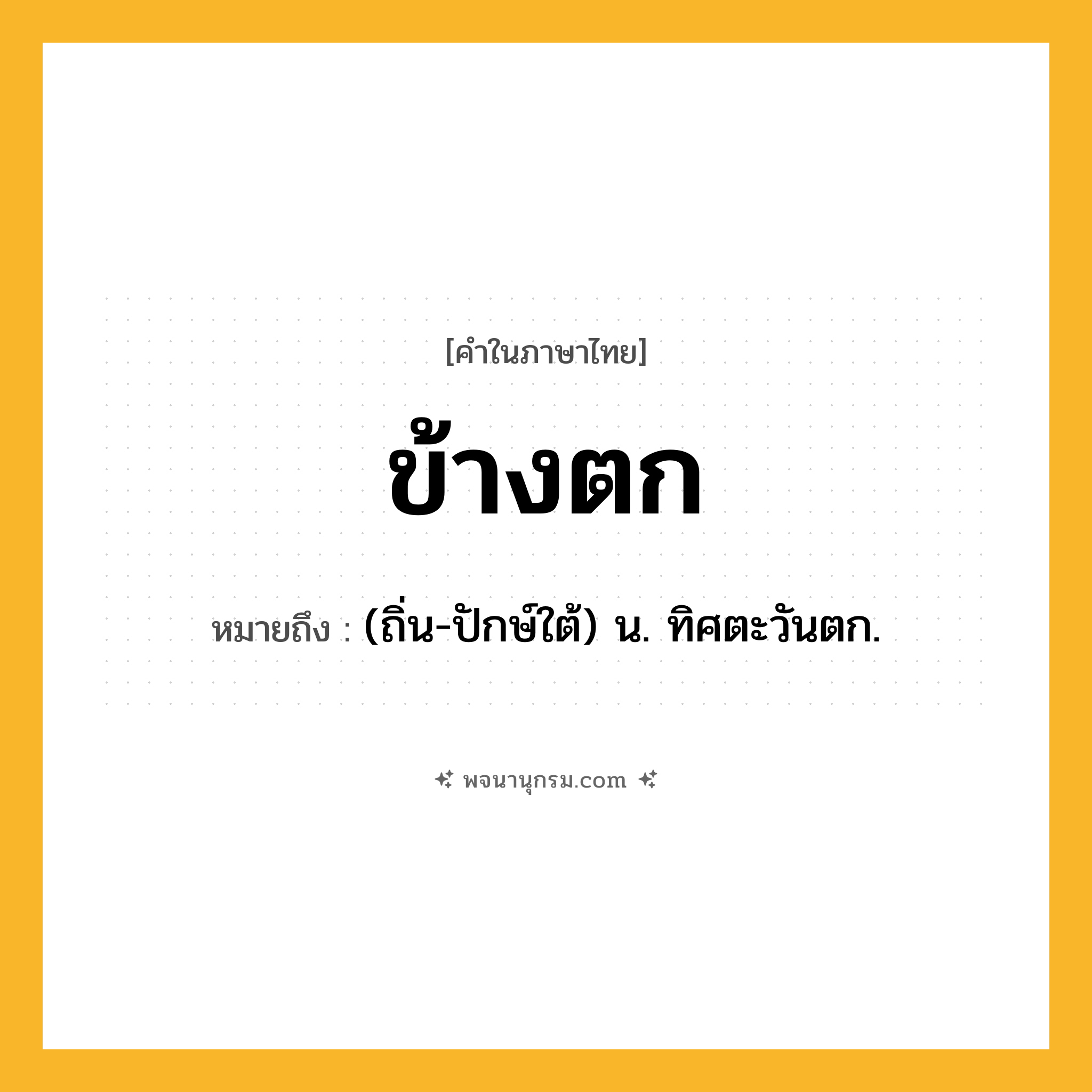 ข้างตก ความหมาย หมายถึงอะไร?, คำในภาษาไทย ข้างตก หมายถึง (ถิ่น-ปักษ์ใต้) น. ทิศตะวันตก.