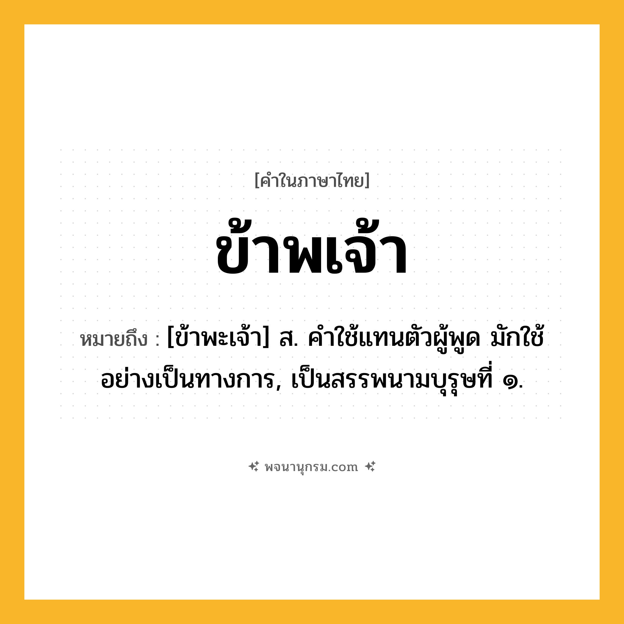 ข้าพเจ้า ความหมาย หมายถึงอะไร?, คำในภาษาไทย ข้าพเจ้า หมายถึง [ข้าพะเจ้า] ส. คําใช้แทนตัวผู้พูด มักใช้อย่างเป็นทางการ, เป็นสรรพนามบุรุษที่ ๑.