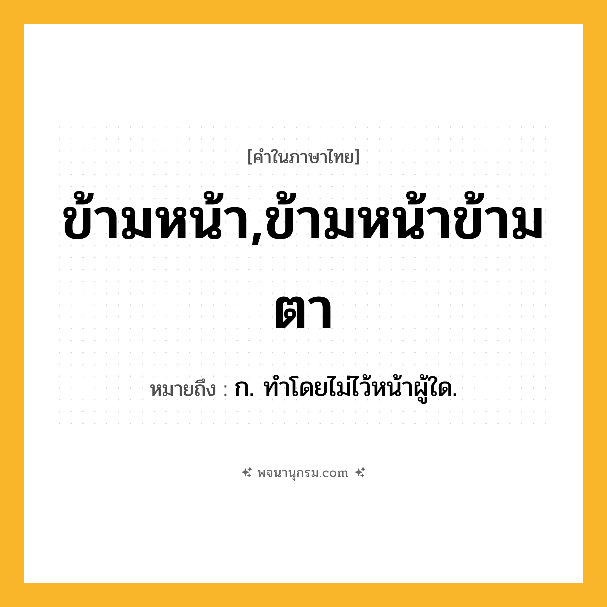 ข้ามหน้า,ข้ามหน้าข้ามตา ความหมาย หมายถึงอะไร?, คำในภาษาไทย ข้ามหน้า,ข้ามหน้าข้ามตา หมายถึง ก. ทําโดยไม่ไว้หน้าผู้ใด.