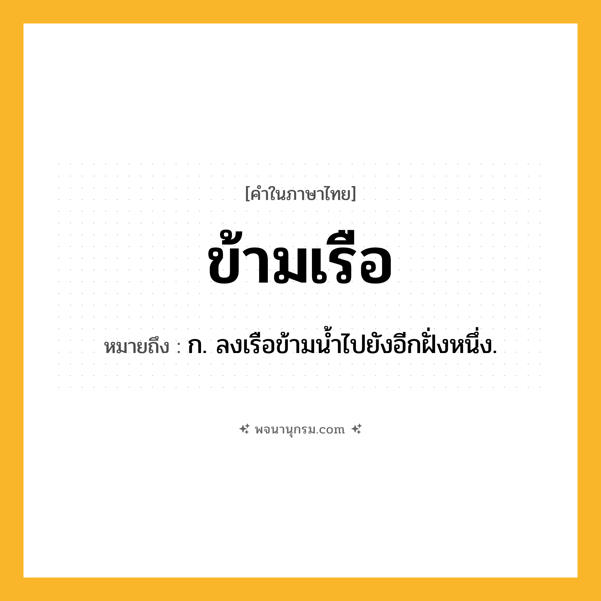 ข้ามเรือ ความหมาย หมายถึงอะไร?, คำในภาษาไทย ข้ามเรือ หมายถึง ก. ลงเรือข้ามน้ำไปยังอีกฝั่งหนึ่ง.