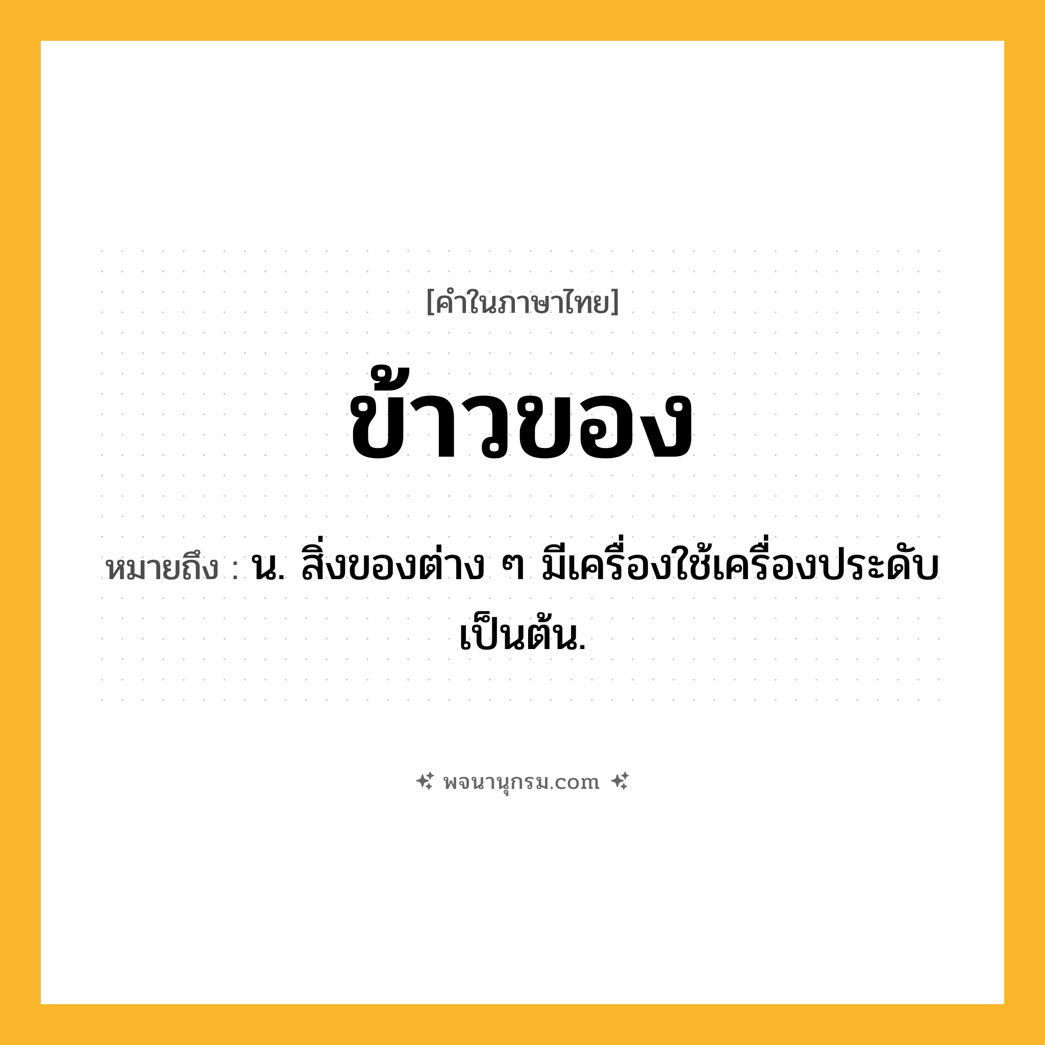 ข้าวของ ความหมาย หมายถึงอะไร?, คำในภาษาไทย ข้าวของ หมายถึง น. สิ่งของต่าง ๆ มีเครื่องใช้เครื่องประดับเป็นต้น.