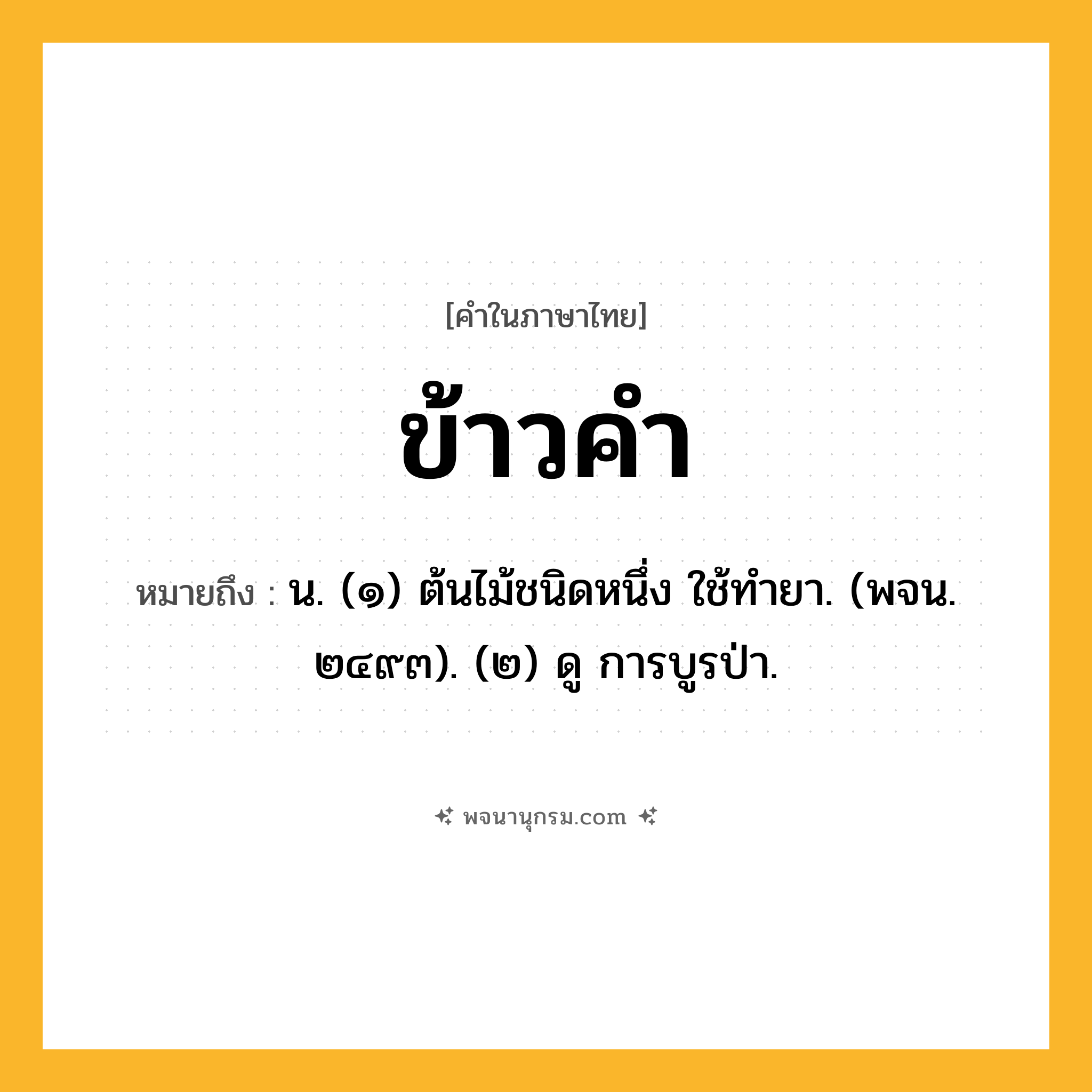 ข้าวคำ ความหมาย หมายถึงอะไร?, คำในภาษาไทย ข้าวคำ หมายถึง น. (๑) ต้นไม้ชนิดหนึ่ง ใช้ทํายา. (พจน. ๒๔๙๓). (๒) ดู การบูรป่า.