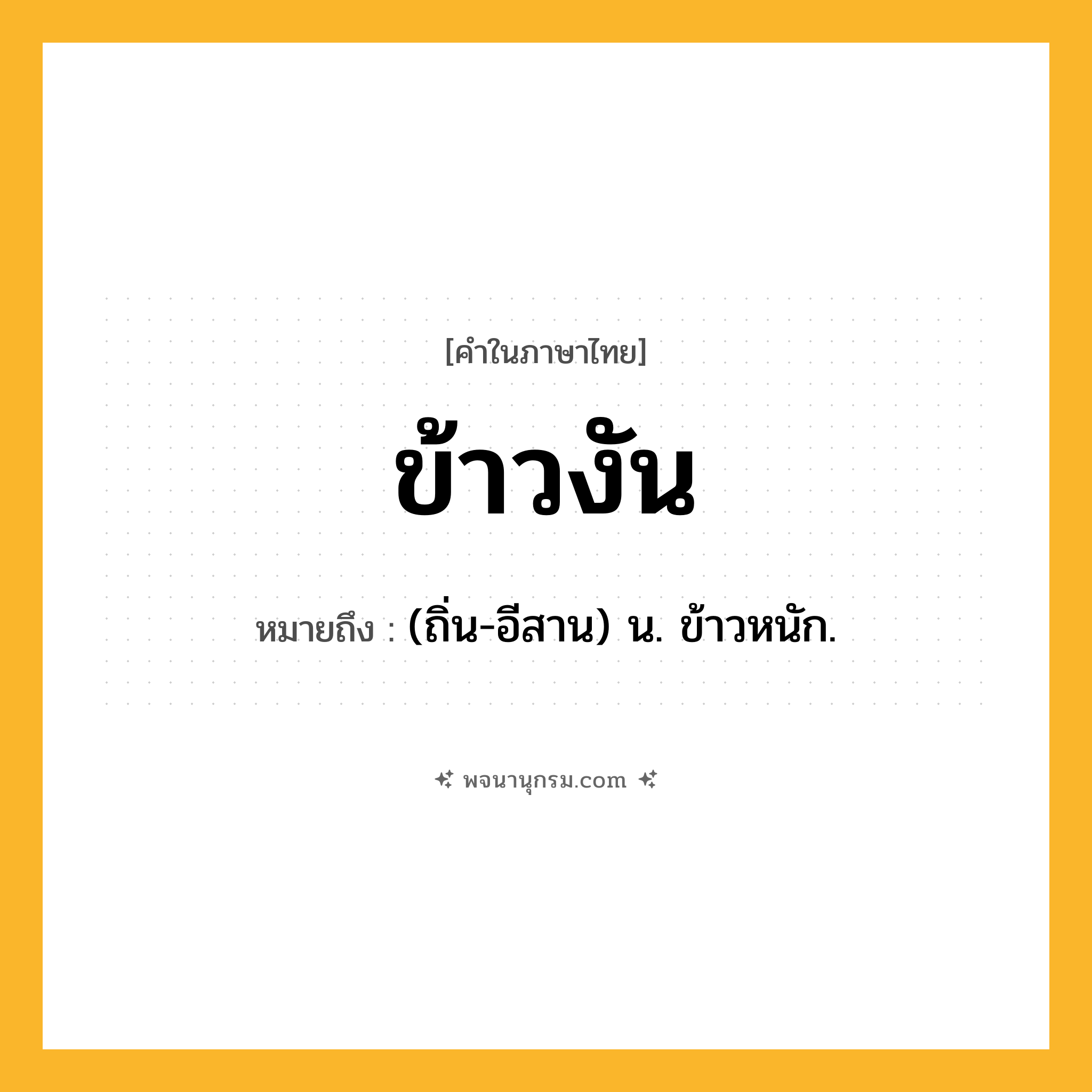 ข้าวงัน ความหมาย หมายถึงอะไร?, คำในภาษาไทย ข้าวงัน หมายถึง (ถิ่น-อีสาน) น. ข้าวหนัก.