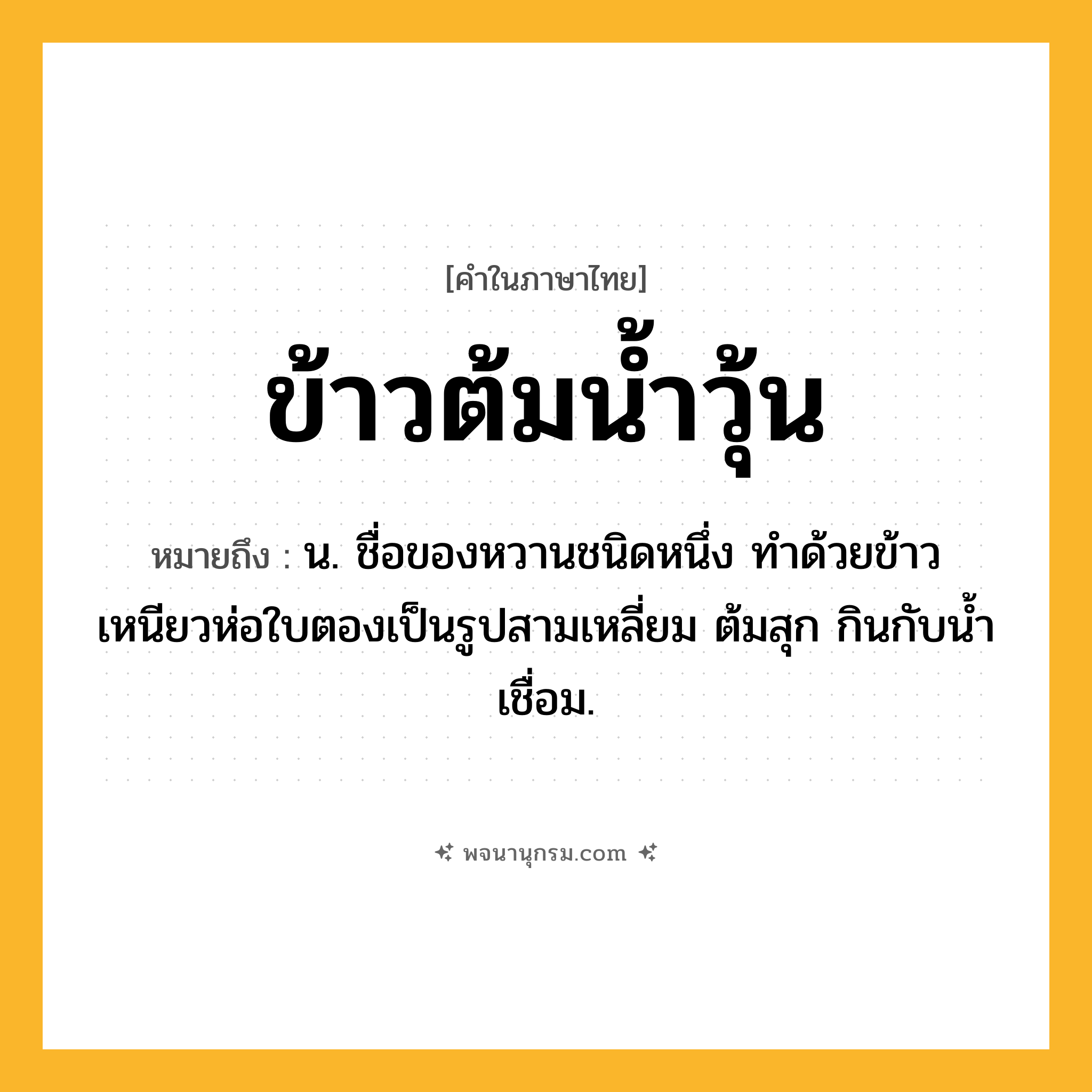 ข้าวต้มน้ำวุ้น ความหมาย หมายถึงอะไร?, คำในภาษาไทย ข้าวต้มน้ำวุ้น หมายถึง น. ชื่อของหวานชนิดหนึ่ง ทําด้วยข้าวเหนียวห่อใบตองเป็นรูปสามเหลี่ยม ต้มสุก กินกับนํ้าเชื่อม.