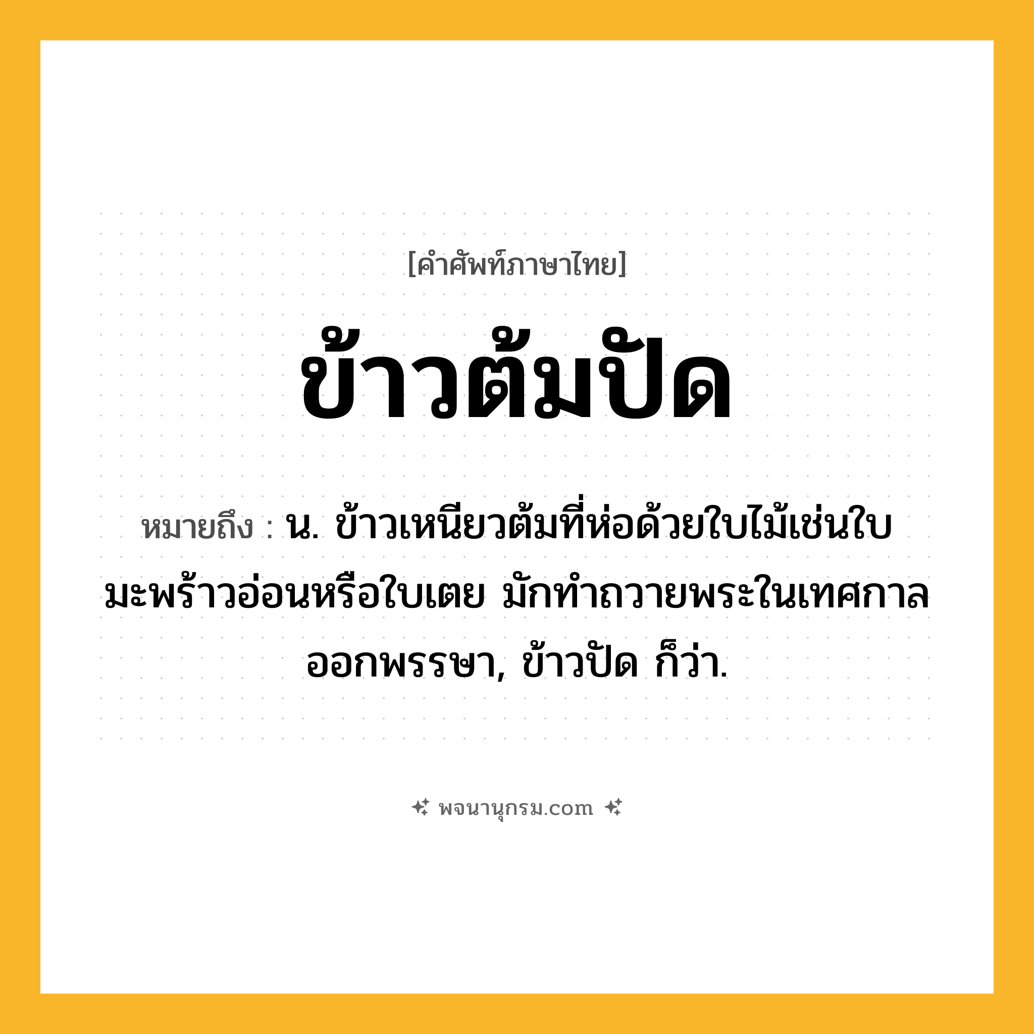ข้าวต้มปัด ความหมาย หมายถึงอะไร?, คำในภาษาไทย ข้าวต้มปัด หมายถึง น. ข้าวเหนียวต้มที่ห่อด้วยใบไม้เช่นใบมะพร้าวอ่อนหรือใบเตย มักทําถวายพระในเทศกาลออกพรรษา, ข้าวปัด ก็ว่า.