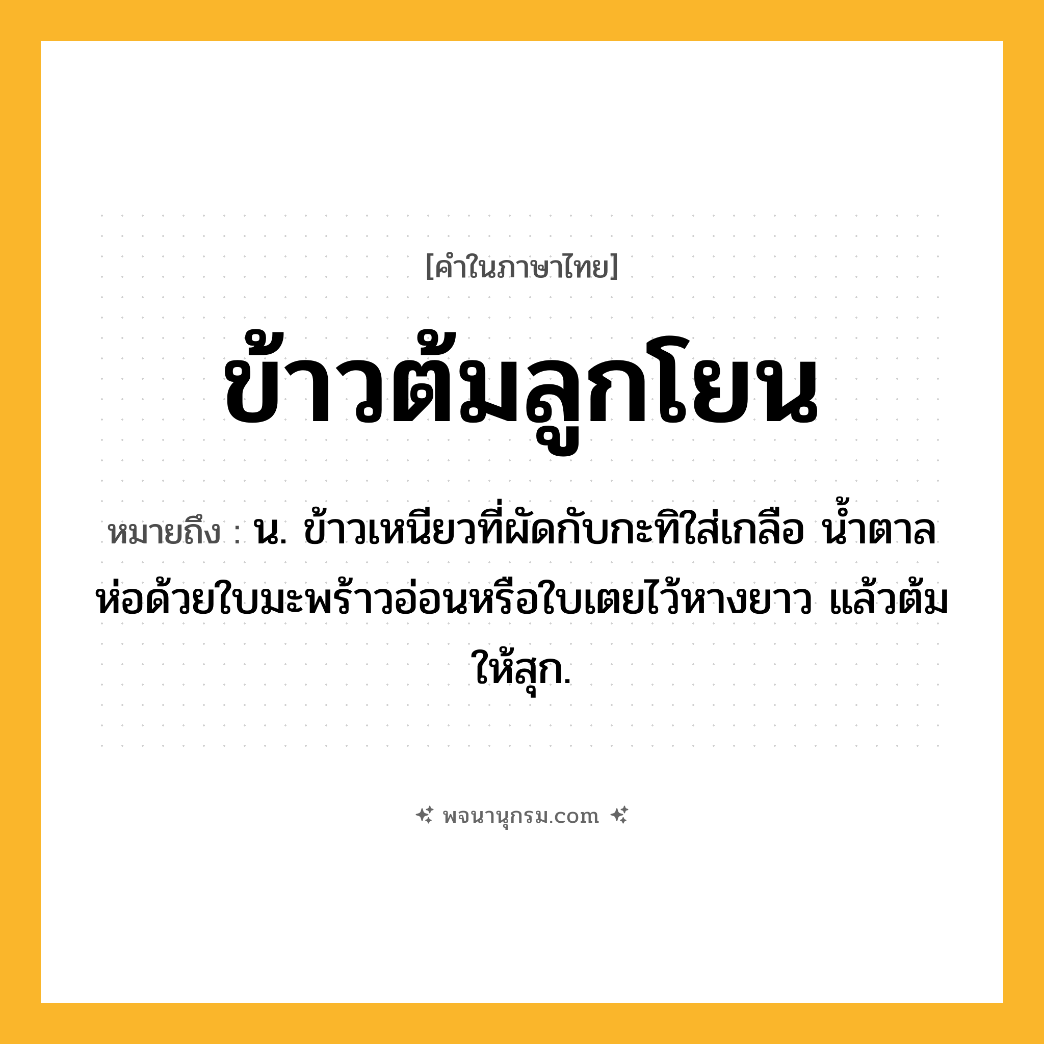 ข้าวต้มลูกโยน ความหมาย หมายถึงอะไร?, คำในภาษาไทย ข้าวต้มลูกโยน หมายถึง น. ข้าวเหนียวที่ผัดกับกะทิใส่เกลือ น้ำตาล ห่อด้วยใบมะพร้าวอ่อนหรือใบเตยไว้หางยาว แล้วต้มให้สุก.