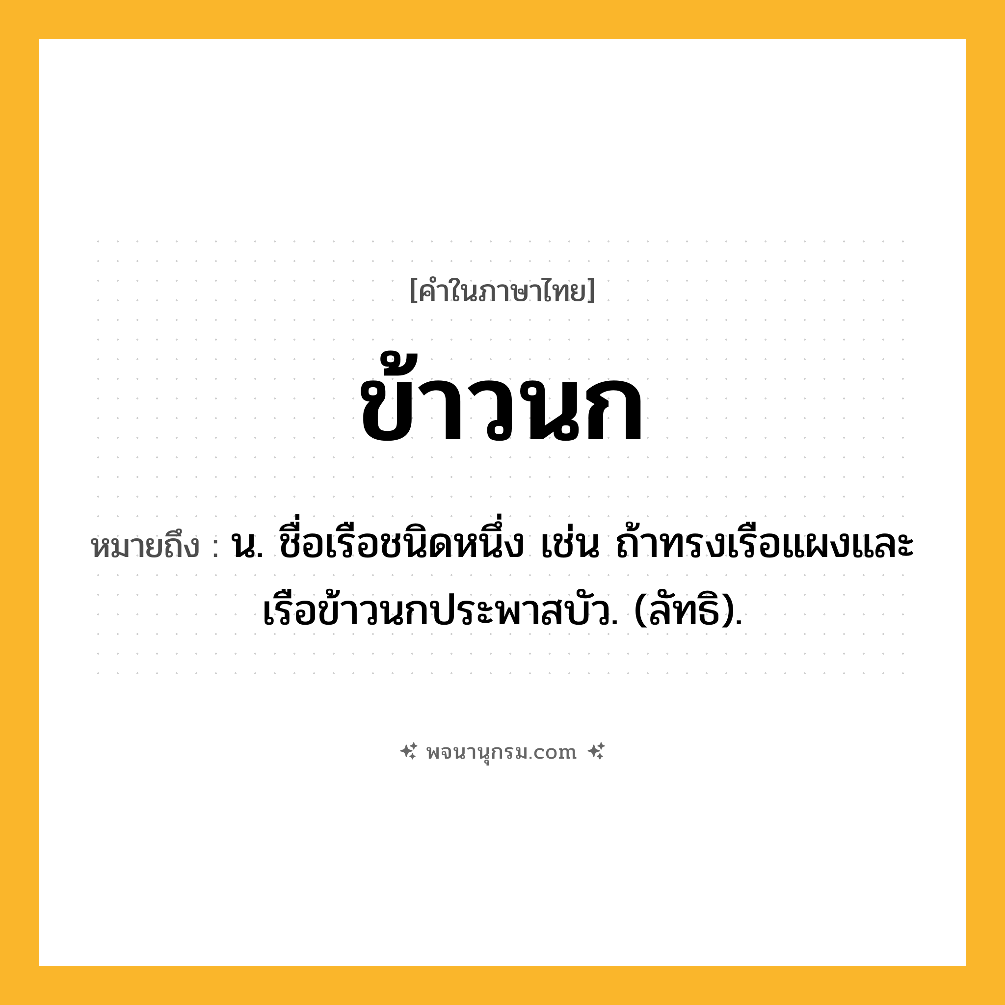 ข้าวนก ความหมาย หมายถึงอะไร?, คำในภาษาไทย ข้าวนก หมายถึง น. ชื่อเรือชนิดหนึ่ง เช่น ถ้าทรงเรือแผงและเรือข้าวนกประพาสบัว. (ลัทธิ).