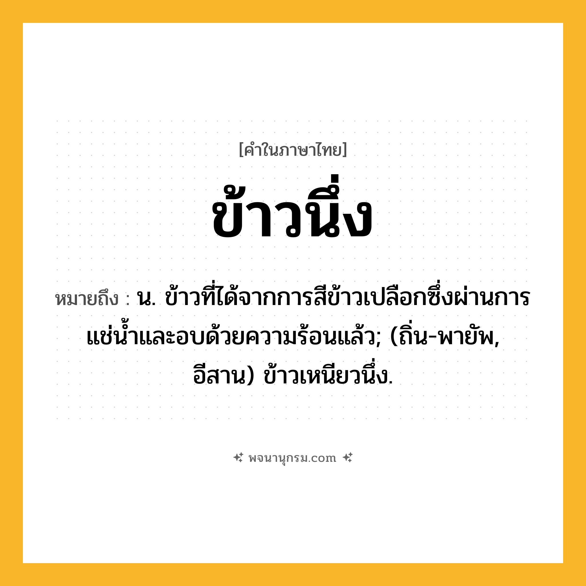 ข้าวนึ่ง ความหมาย หมายถึงอะไร?, คำในภาษาไทย ข้าวนึ่ง หมายถึง น. ข้าวที่ได้จากการสีข้าวเปลือกซึ่งผ่านการแช่น้ำและอบด้วยความร้อนแล้ว; (ถิ่น-พายัพ, อีสาน) ข้าวเหนียวนึ่ง.