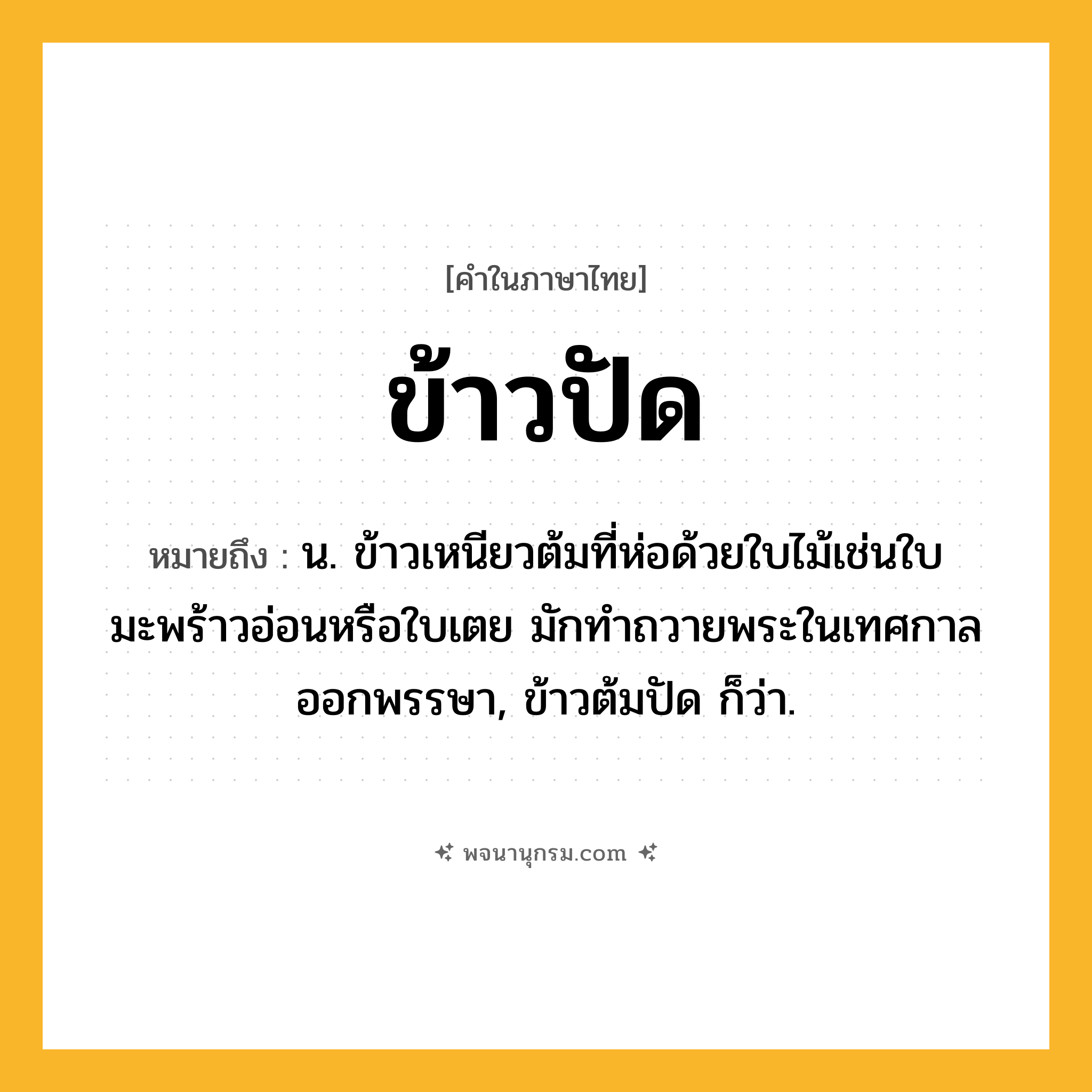 ข้าวปัด ความหมาย หมายถึงอะไร?, คำในภาษาไทย ข้าวปัด หมายถึง น. ข้าวเหนียวต้มที่ห่อด้วยใบไม้เช่นใบมะพร้าวอ่อนหรือใบเตย มักทําถวายพระในเทศกาลออกพรรษา, ข้าวต้มปัด ก็ว่า.