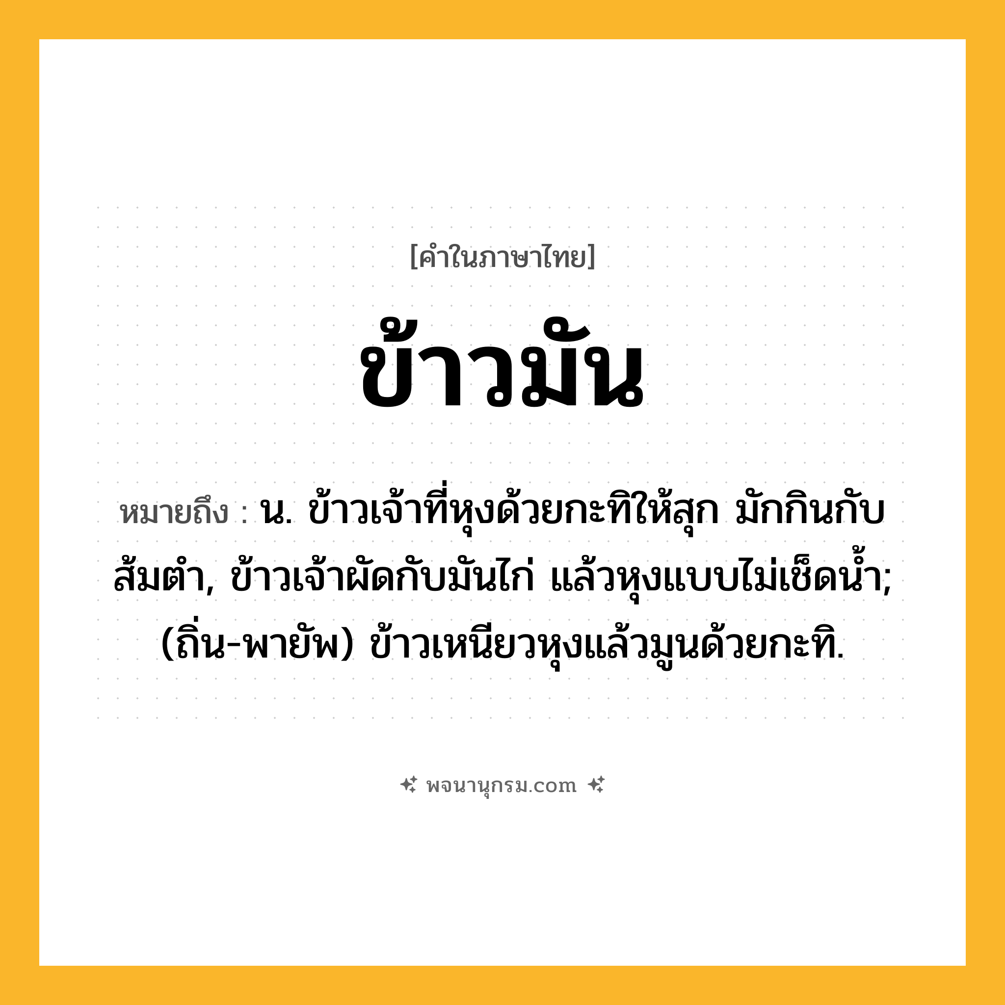 ข้าวมัน ความหมาย หมายถึงอะไร?, คำในภาษาไทย ข้าวมัน หมายถึง น. ข้าวเจ้าที่หุงด้วยกะทิให้สุก มักกินกับส้มตำ, ข้าวเจ้าผัดกับมันไก่ แล้วหุงแบบไม่เช็ดน้ำ; (ถิ่น-พายัพ) ข้าวเหนียวหุงแล้วมูนด้วยกะทิ.