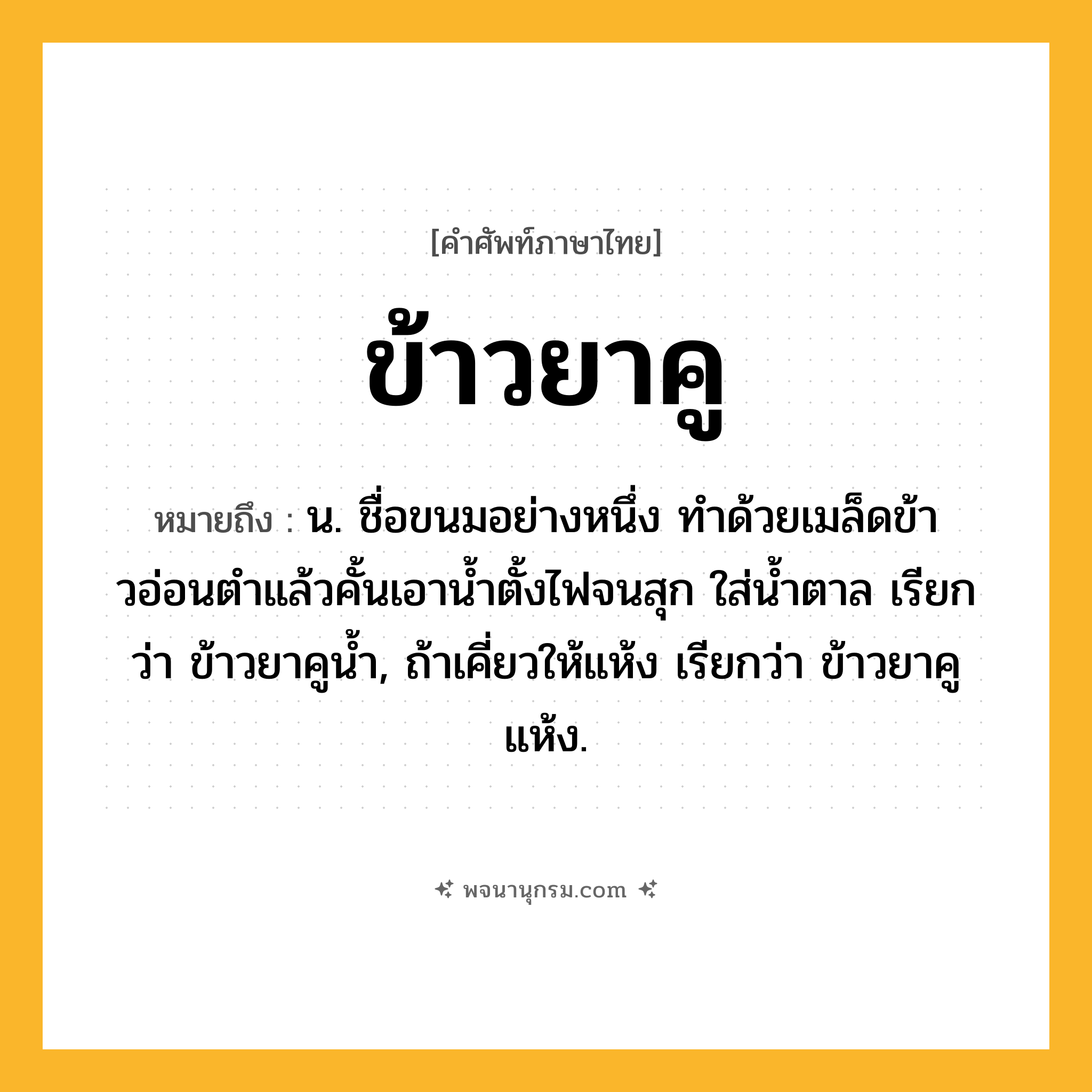 ข้าวยาคู ความหมาย หมายถึงอะไร?, คำในภาษาไทย ข้าวยาคู หมายถึง น. ชื่อขนมอย่างหนึ่ง ทําด้วยเมล็ดข้าวอ่อนตําแล้วคั้นเอานํ้าตั้งไฟจนสุก ใส่น้ำตาล เรียกว่า ข้าวยาคูน้ำ, ถ้าเคี่ยวให้แห้ง เรียกว่า ข้าวยาคูแห้ง.