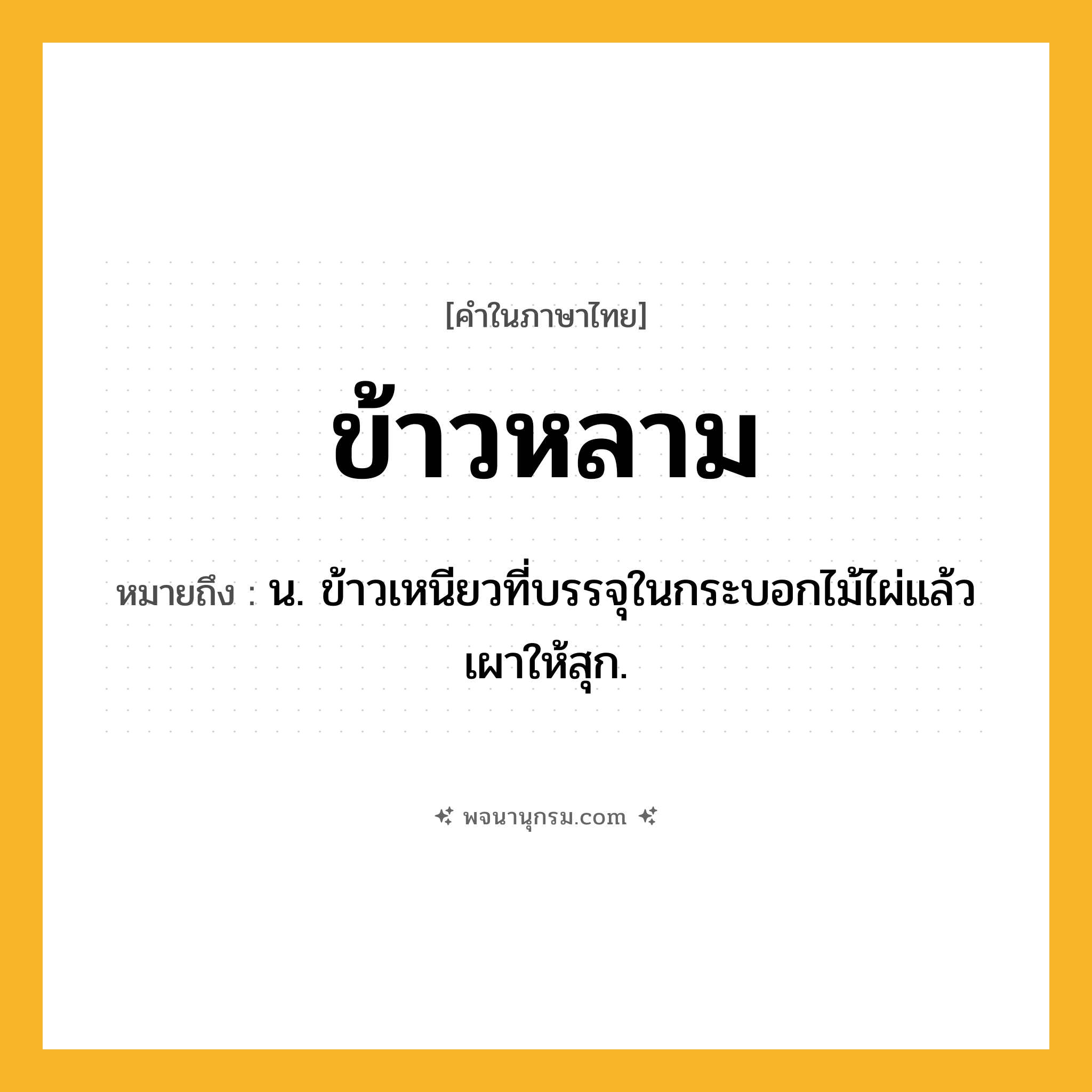 ข้าวหลาม ความหมาย หมายถึงอะไร?, คำในภาษาไทย ข้าวหลาม หมายถึง น. ข้าวเหนียวที่บรรจุในกระบอกไม้ไผ่แล้วเผาให้สุก.