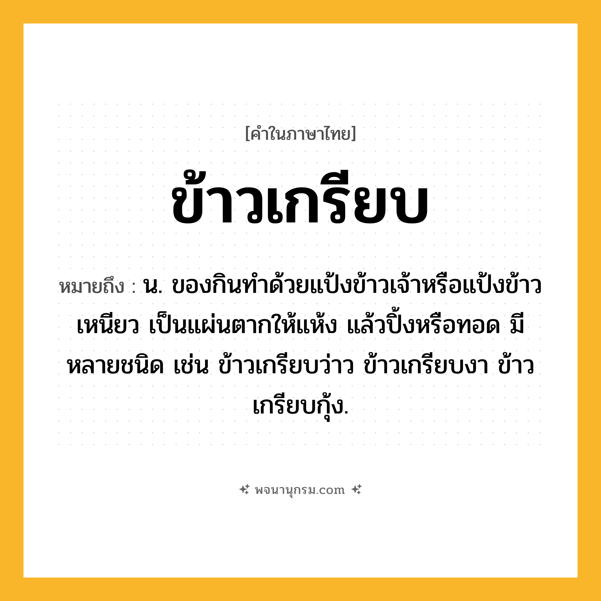 ข้าวเกรียบ ความหมาย หมายถึงอะไร?, คำในภาษาไทย ข้าวเกรียบ หมายถึง น. ของกินทําด้วยแป้งข้าวเจ้าหรือแป้งข้าวเหนียว เป็นแผ่นตากให้แห้ง แล้วปิ้งหรือทอด มีหลายชนิด เช่น ข้าวเกรียบว่าว ข้าวเกรียบงา ข้าวเกรียบกุ้ง.