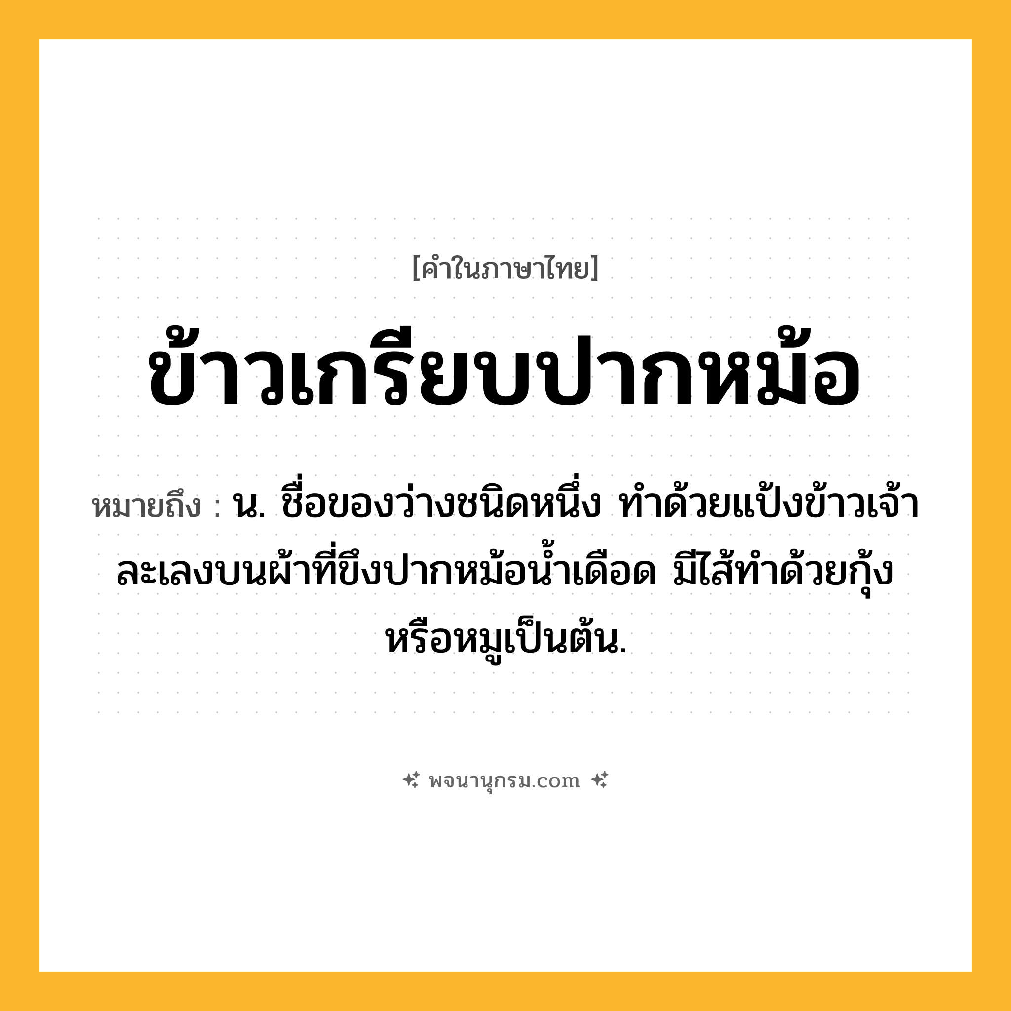 ข้าวเกรียบปากหม้อ ความหมาย หมายถึงอะไร?, คำในภาษาไทย ข้าวเกรียบปากหม้อ หมายถึง น. ชื่อของว่างชนิดหนึ่ง ทําด้วยแป้งข้าวเจ้า ละเลงบนผ้าที่ขึงปากหม้อน้ำเดือด มีไส้ทําด้วยกุ้งหรือหมูเป็นต้น.
