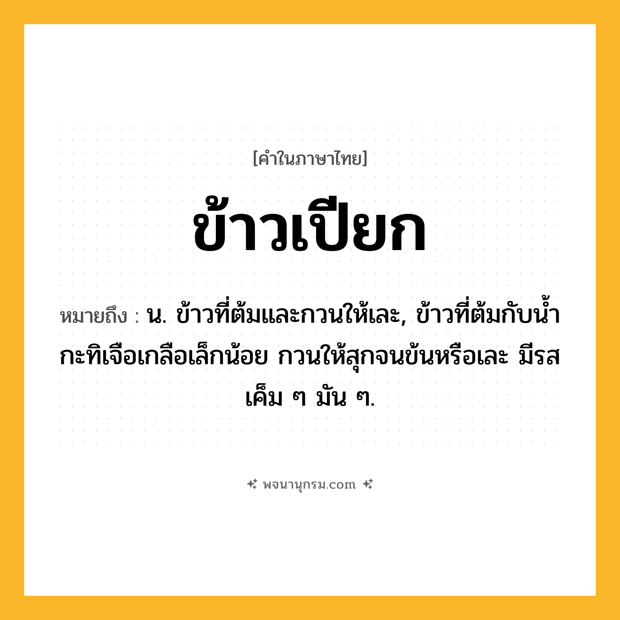 ข้าวเปียก ความหมาย หมายถึงอะไร?, คำในภาษาไทย ข้าวเปียก หมายถึง น. ข้าวที่ต้มและกวนให้เละ, ข้าวที่ต้มกับนํ้ากะทิเจือเกลือเล็กน้อย กวนให้สุกจนข้นหรือเละ มีรสเค็ม ๆ มัน ๆ.