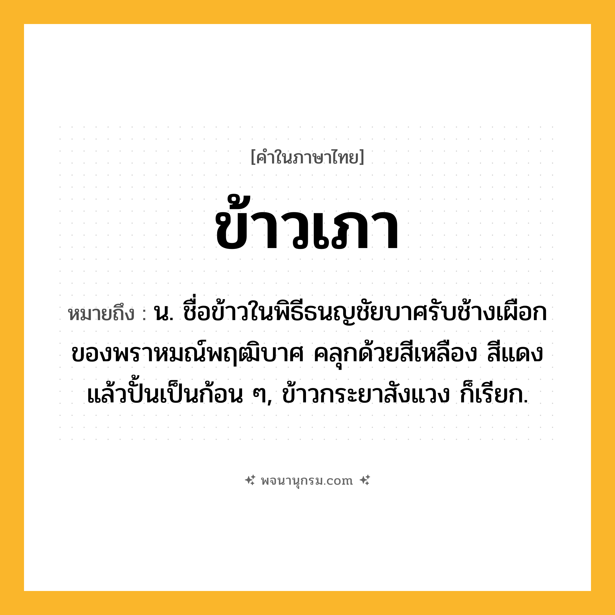 ข้าวเภา ความหมาย หมายถึงอะไร?, คำในภาษาไทย ข้าวเภา หมายถึง น. ชื่อข้าวในพิธีธนญชัยบาศรับช้างเผือกของพราหมณ์พฤฒิบาศ คลุกด้วยสีเหลือง สีแดง แล้วปั้นเป็นก้อน ๆ, ข้าวกระยาสังแวง ก็เรียก.