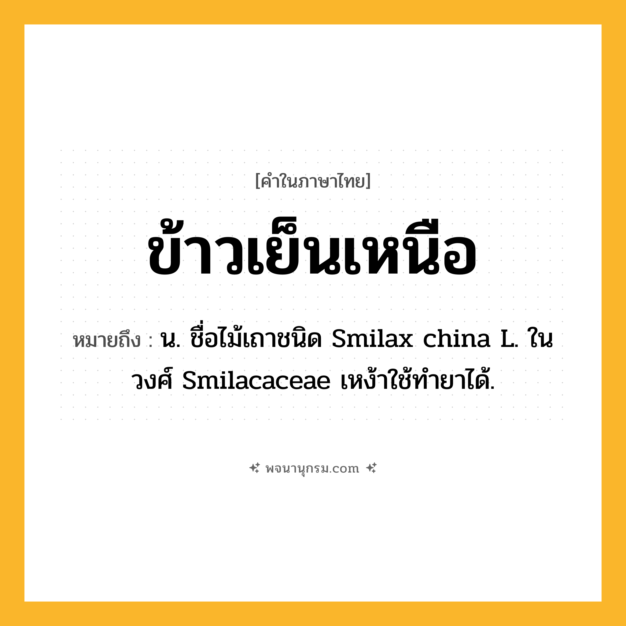 ข้าวเย็นเหนือ ความหมาย หมายถึงอะไร?, คำในภาษาไทย ข้าวเย็นเหนือ หมายถึง น. ชื่อไม้เถาชนิด Smilax china L. ในวงศ์ Smilacaceae เหง้าใช้ทํายาได้.