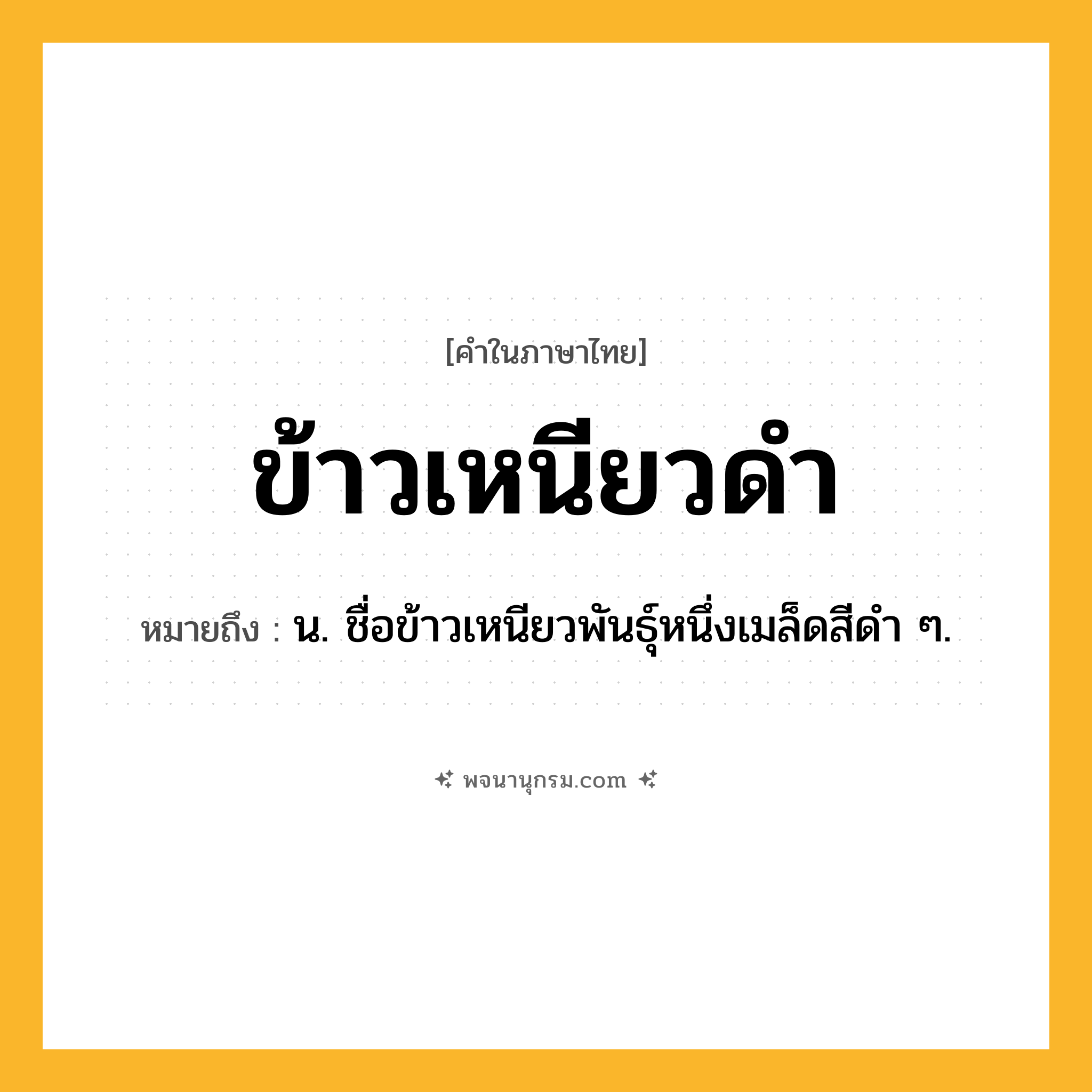 ข้าวเหนียวดำ ความหมาย หมายถึงอะไร?, คำในภาษาไทย ข้าวเหนียวดำ หมายถึง น. ชื่อข้าวเหนียวพันธุ์หนึ่งเมล็ดสีดํา ๆ.