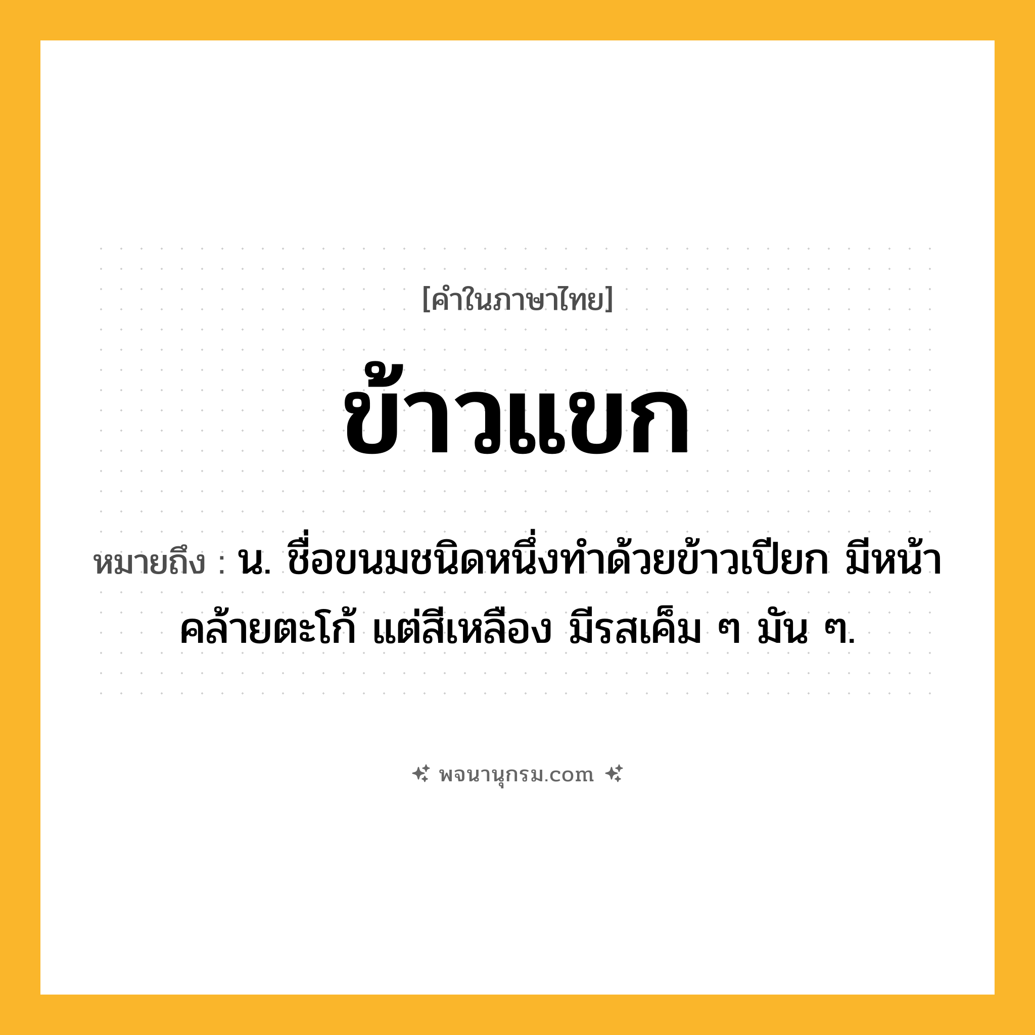 ข้าวแขก ความหมาย หมายถึงอะไร?, คำในภาษาไทย ข้าวแขก หมายถึง น. ชื่อขนมชนิดหนึ่งทําด้วยข้าวเปียก มีหน้าคล้ายตะโก้ แต่สีเหลือง มีรสเค็ม ๆ มัน ๆ.