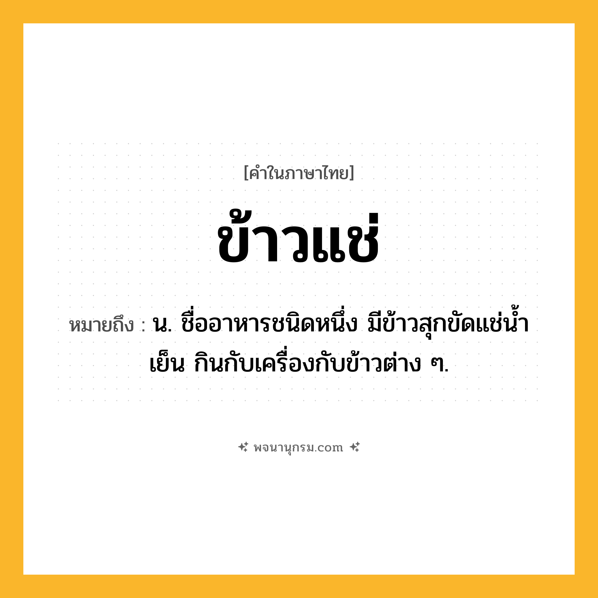 ข้าวแช่ ความหมาย หมายถึงอะไร?, คำในภาษาไทย ข้าวแช่ หมายถึง น. ชื่ออาหารชนิดหนึ่ง มีข้าวสุกขัดแช่นํ้าเย็น กินกับเครื่องกับข้าวต่าง ๆ.