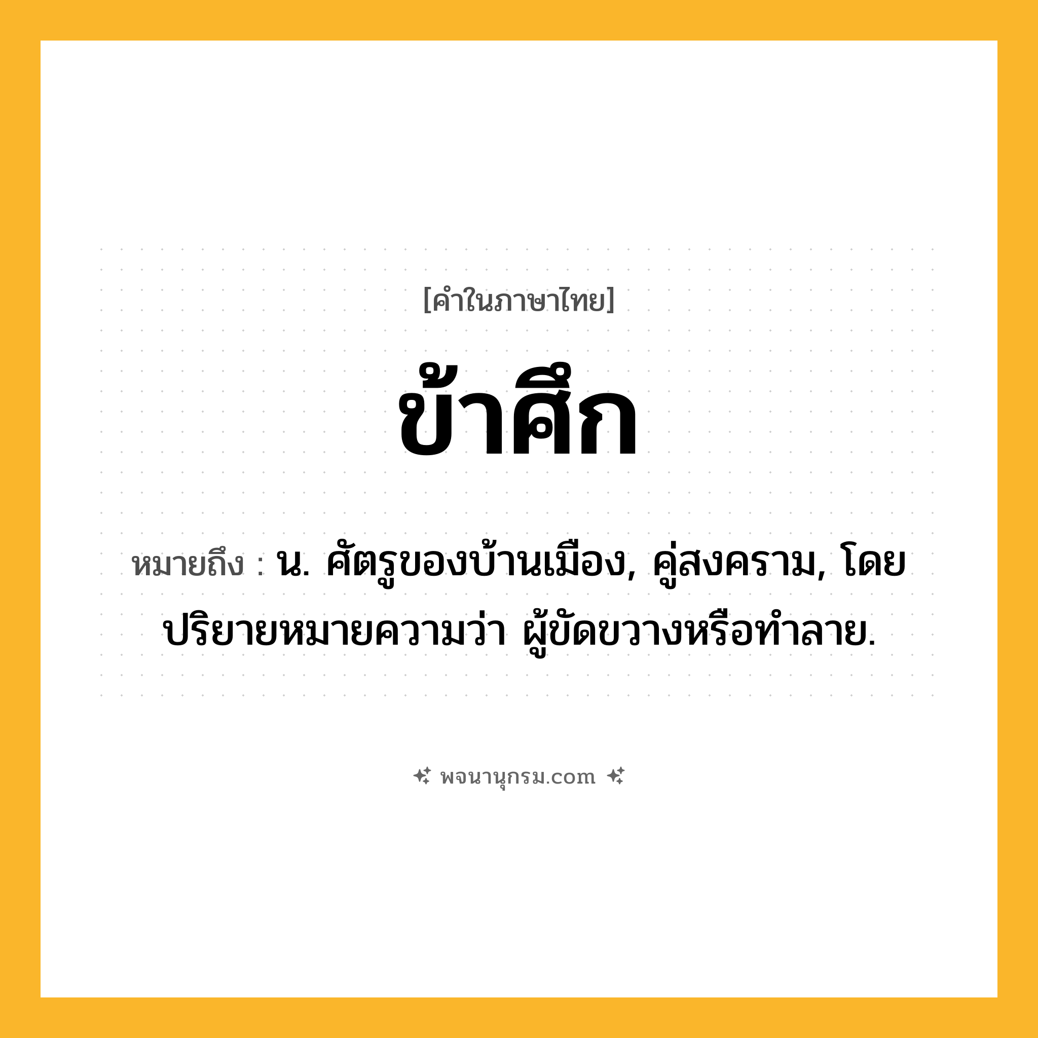 ข้าศึก ความหมาย หมายถึงอะไร?, คำในภาษาไทย ข้าศึก หมายถึง น. ศัตรูของบ้านเมือง, คู่สงคราม, โดยปริยายหมายความว่า ผู้ขัดขวางหรือทําลาย.