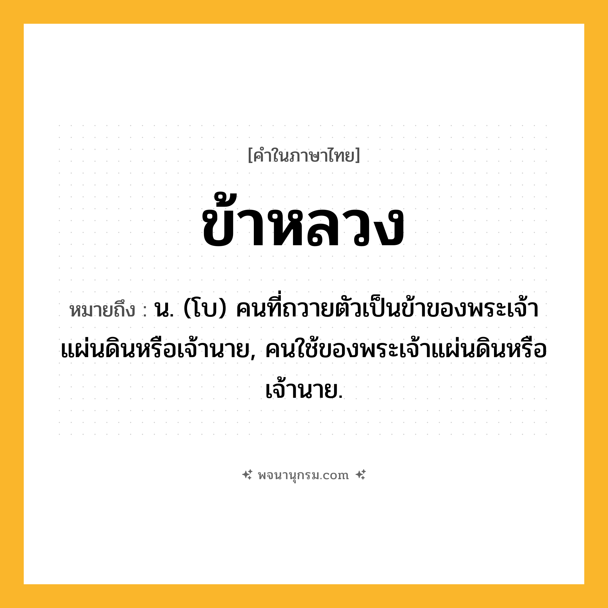 ข้าหลวง ความหมาย หมายถึงอะไร?, คำในภาษาไทย ข้าหลวง หมายถึง น. (โบ) คนที่ถวายตัวเป็นข้าของพระเจ้าแผ่นดินหรือเจ้านาย, คนใช้ของพระเจ้าแผ่นดินหรือเจ้านาย.