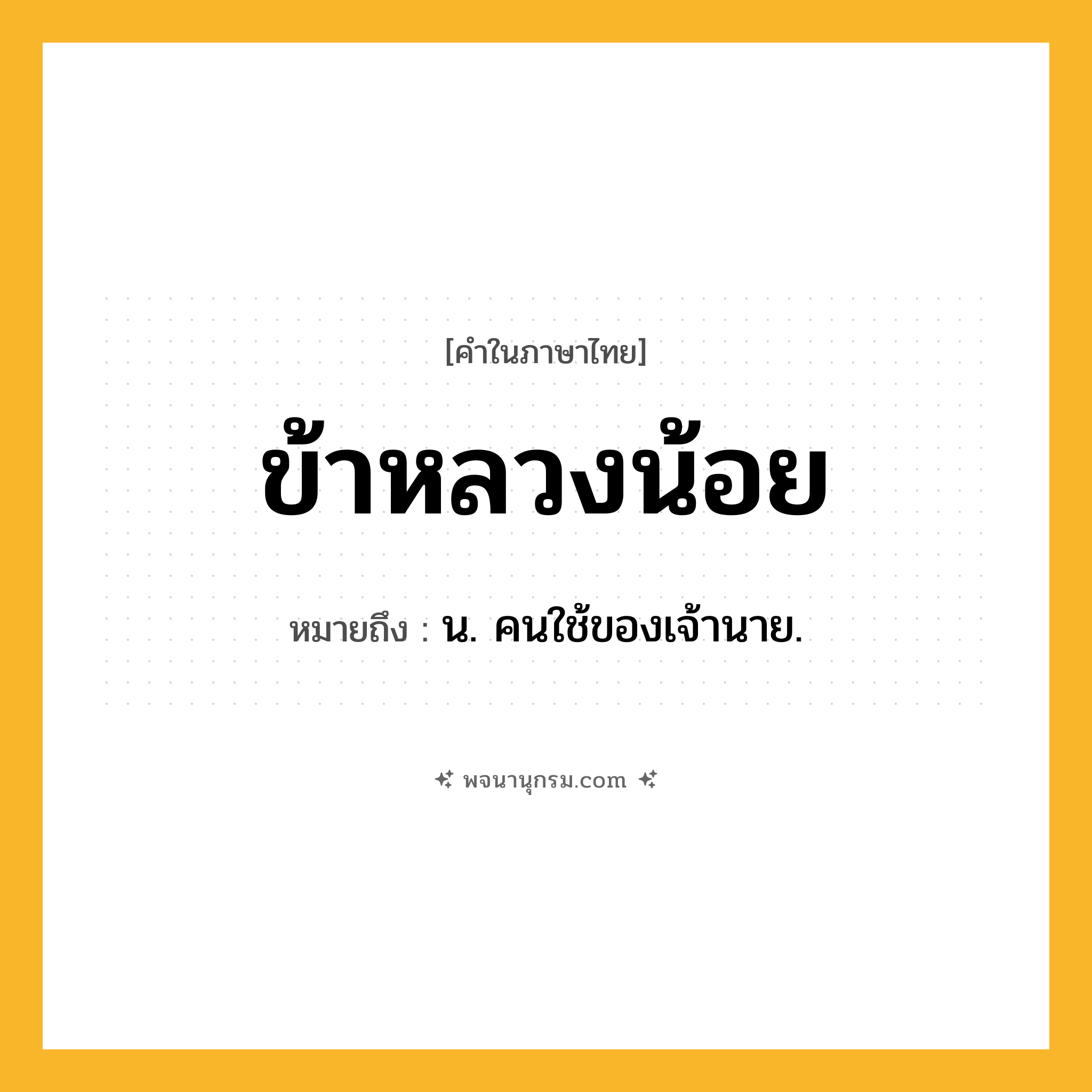 ข้าหลวงน้อย ความหมาย หมายถึงอะไร?, คำในภาษาไทย ข้าหลวงน้อย หมายถึง น. คนใช้ของเจ้านาย.