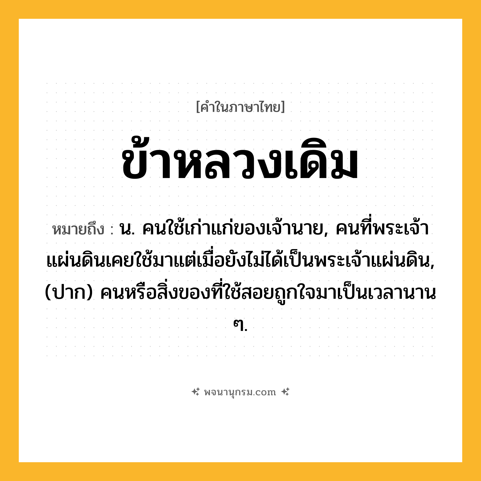 ข้าหลวงเดิม ความหมาย หมายถึงอะไร?, คำในภาษาไทย ข้าหลวงเดิม หมายถึง น. คนใช้เก่าแก่ของเจ้านาย, คนที่พระเจ้าแผ่นดินเคยใช้มาแต่เมื่อยังไม่ได้เป็นพระเจ้าแผ่นดิน, (ปาก) คนหรือสิ่งของที่ใช้สอยถูกใจมาเป็นเวลานาน ๆ.