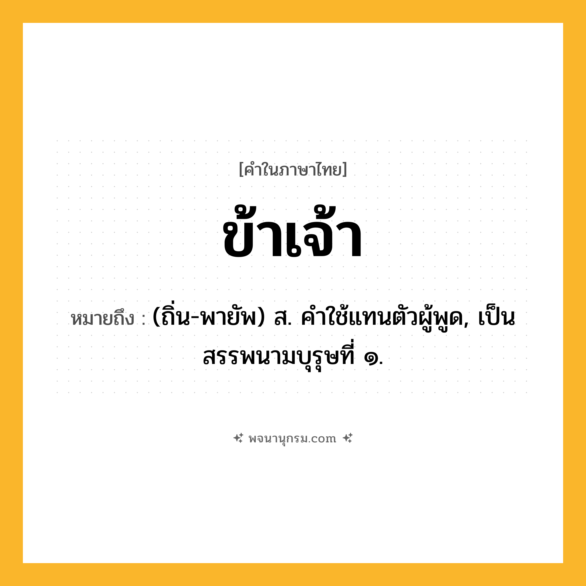 ข้าเจ้า ความหมาย หมายถึงอะไร?, คำในภาษาไทย ข้าเจ้า หมายถึง (ถิ่น-พายัพ) ส. คําใช้แทนตัวผู้พูด, เป็นสรรพนามบุรุษที่ ๑.