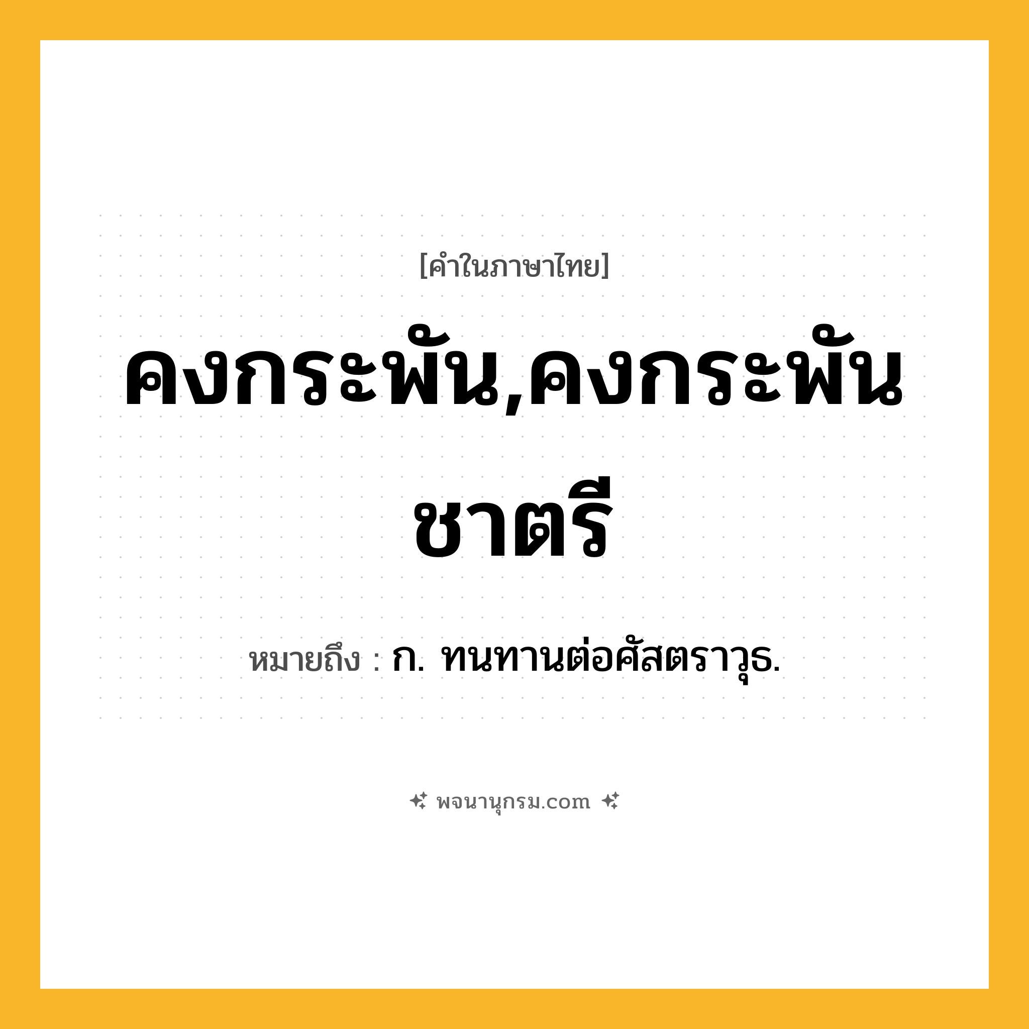 คงกระพัน,คงกระพันชาตรี ความหมาย หมายถึงอะไร?, คำในภาษาไทย คงกระพัน,คงกระพันชาตรี หมายถึง ก. ทนทานต่อศัสตราวุธ.